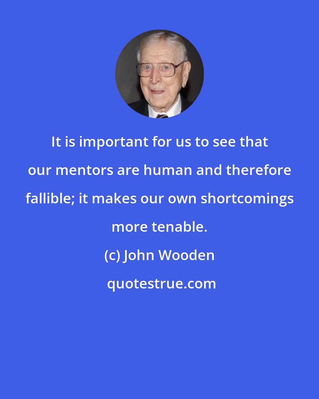 John Wooden: It is important for us to see that our mentors are human and therefore fallible; it makes our own shortcomings more tenable.