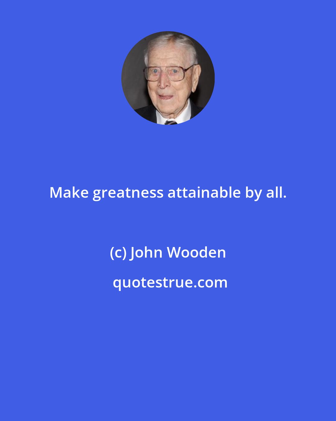 John Wooden: Make greatness attainable by all.