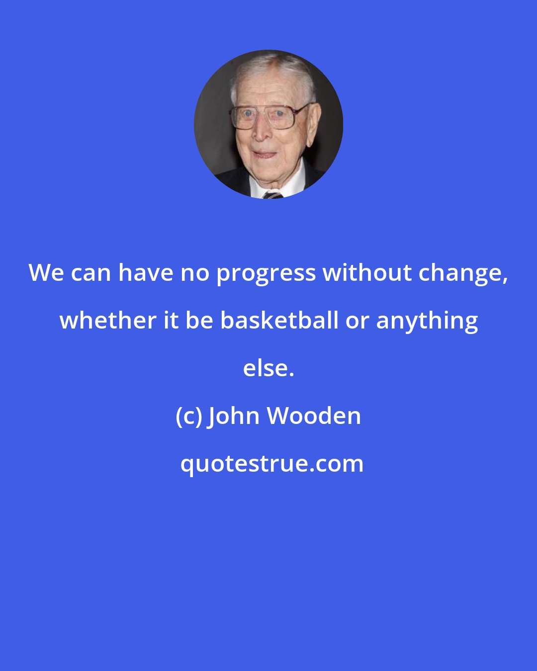 John Wooden: We can have no progress without change, whether it be basketball or anything else.