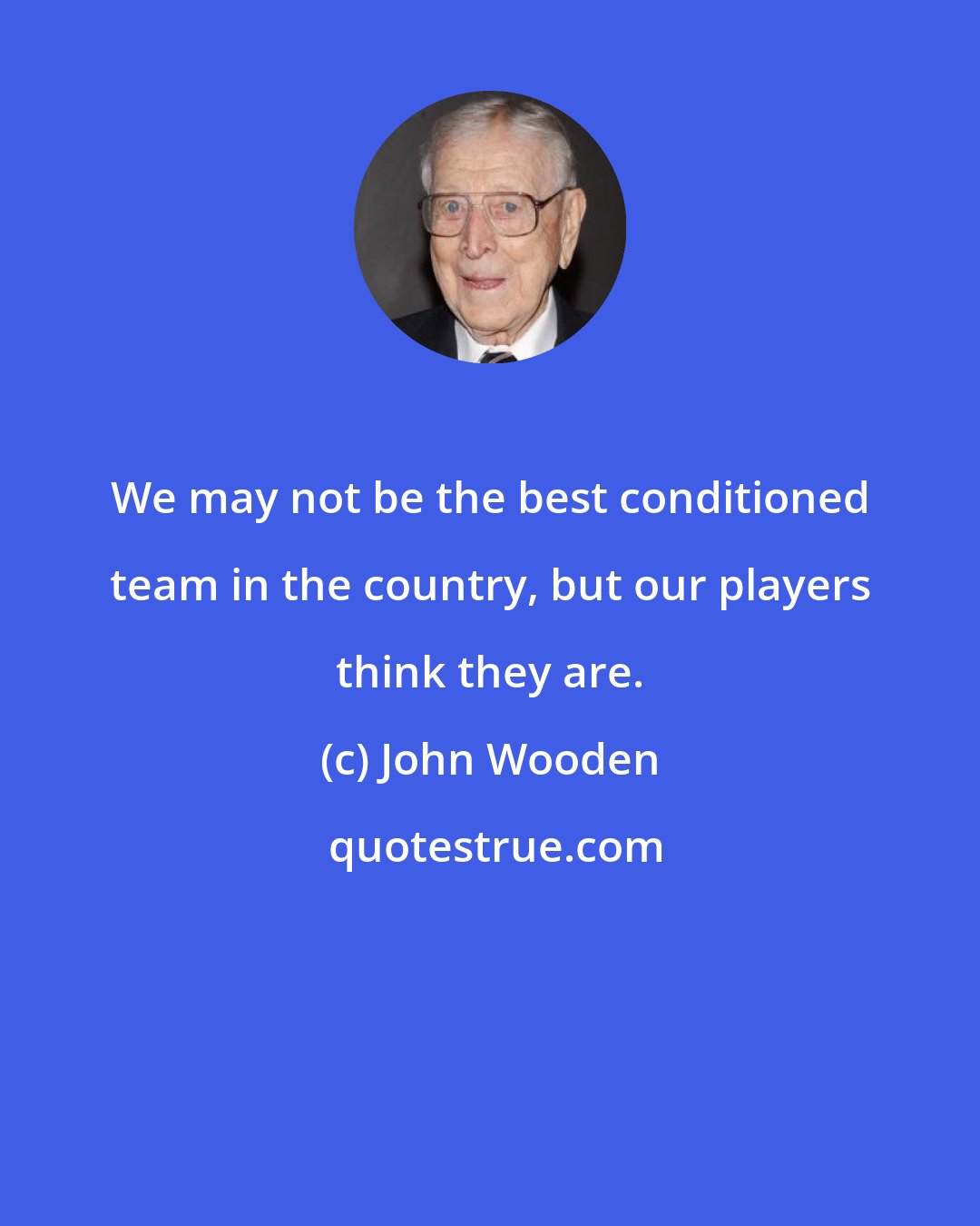 John Wooden: We may not be the best conditioned team in the country, but our players think they are.