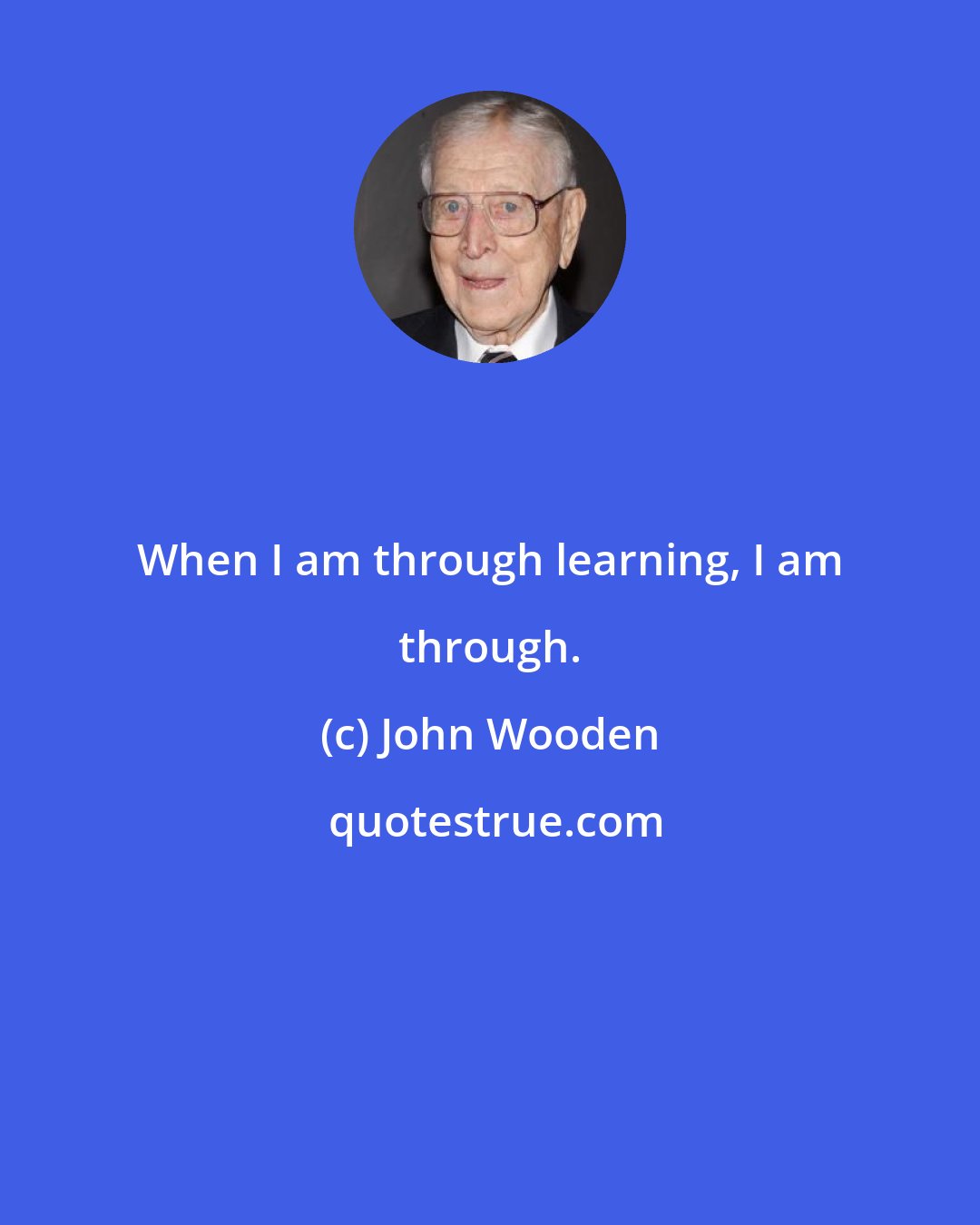 John Wooden: When I am through learning, I am through.