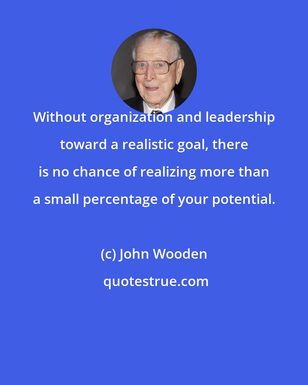 John Wooden: Without organization and leadership toward a realistic goal, there is no chance of realizing more than a small percentage of your potential.