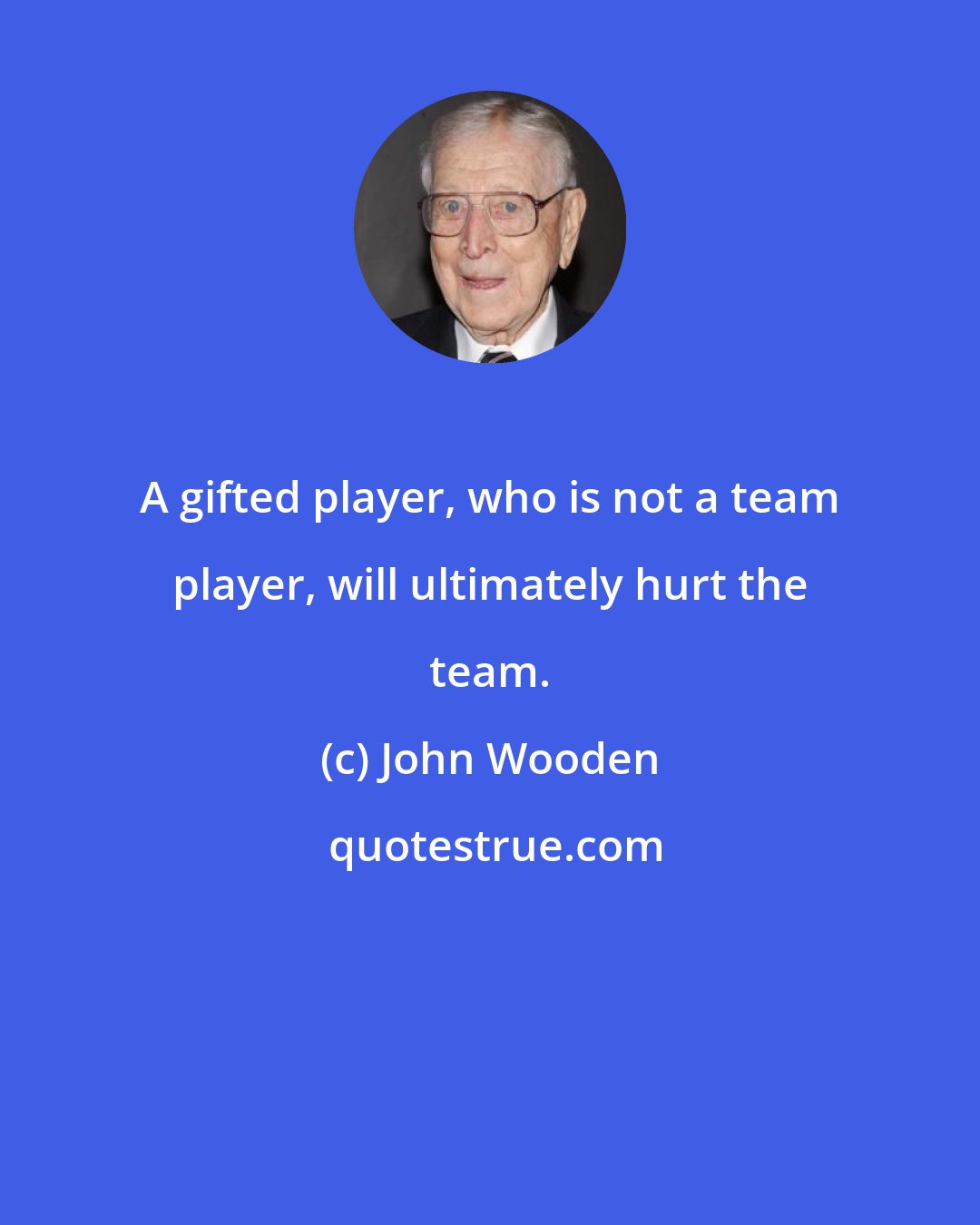 John Wooden: A gifted player, who is not a team player, will ultimately hurt the team.