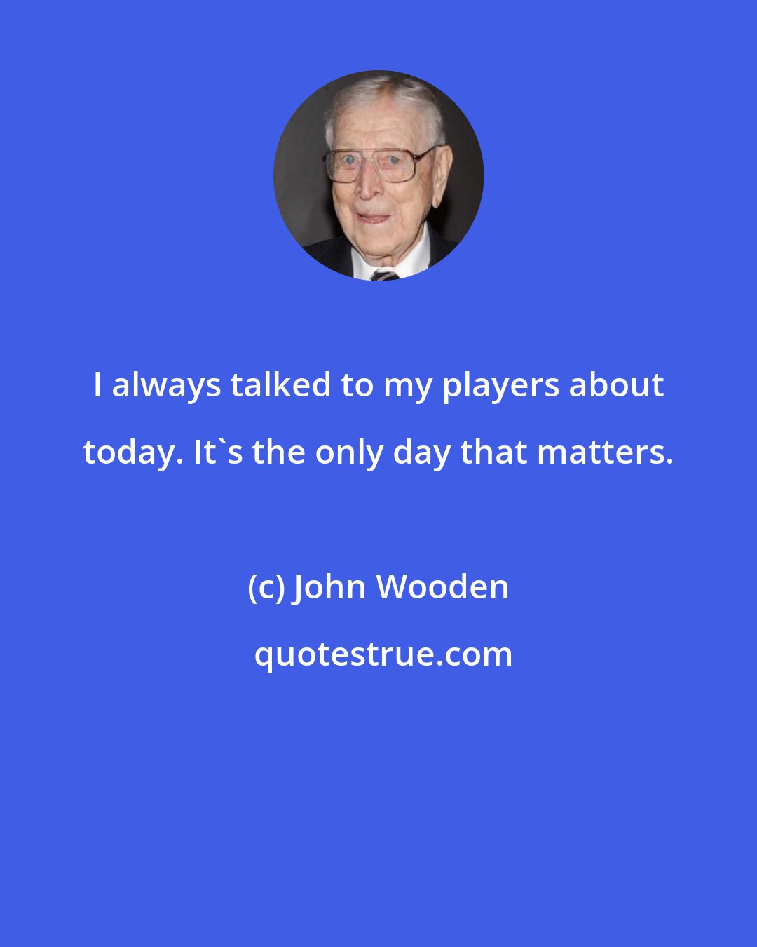 John Wooden: I always talked to my players about today. It's the only day that matters.