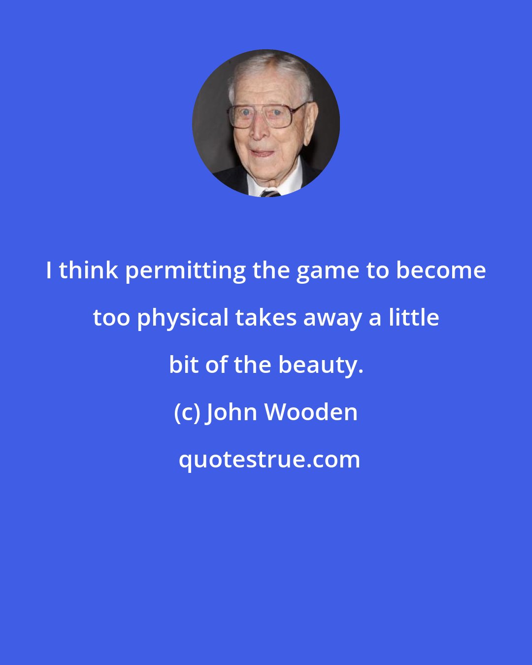 John Wooden: I think permitting the game to become too physical takes away a little bit of the beauty.