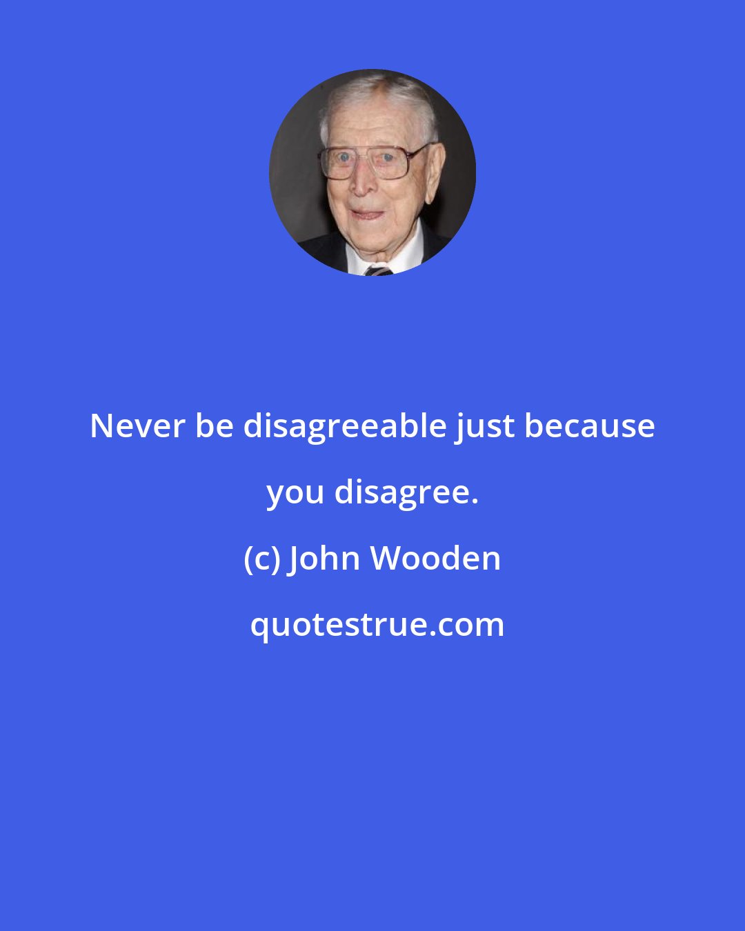 John Wooden: Never be disagreeable just because you disagree.