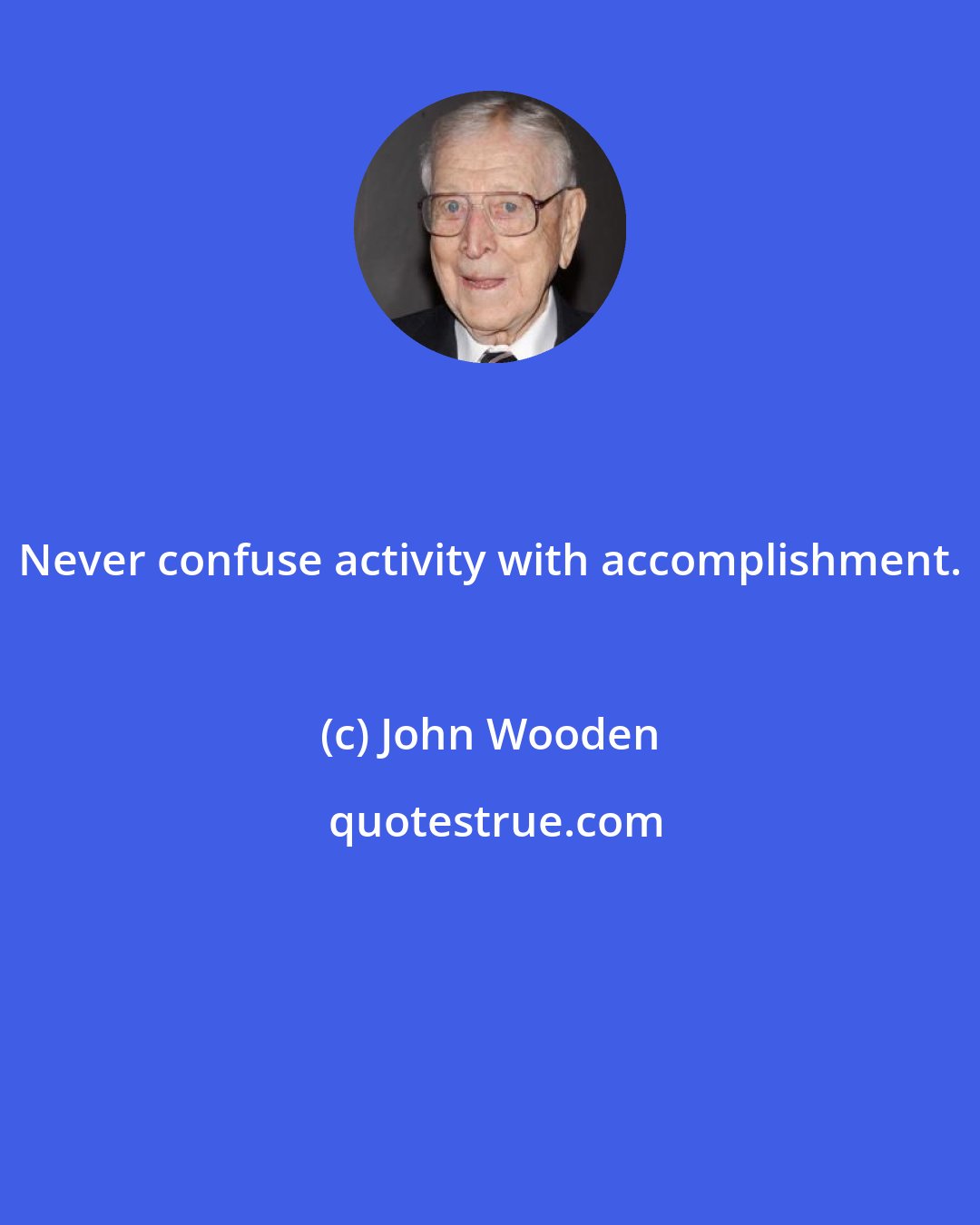 John Wooden: Never confuse activity with accomplishment.