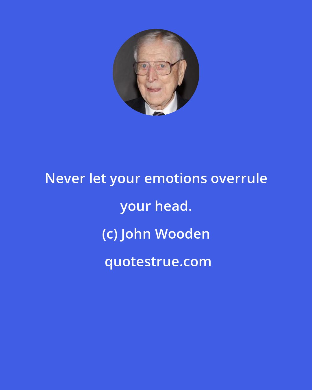 John Wooden: Never let your emotions overrule your head.