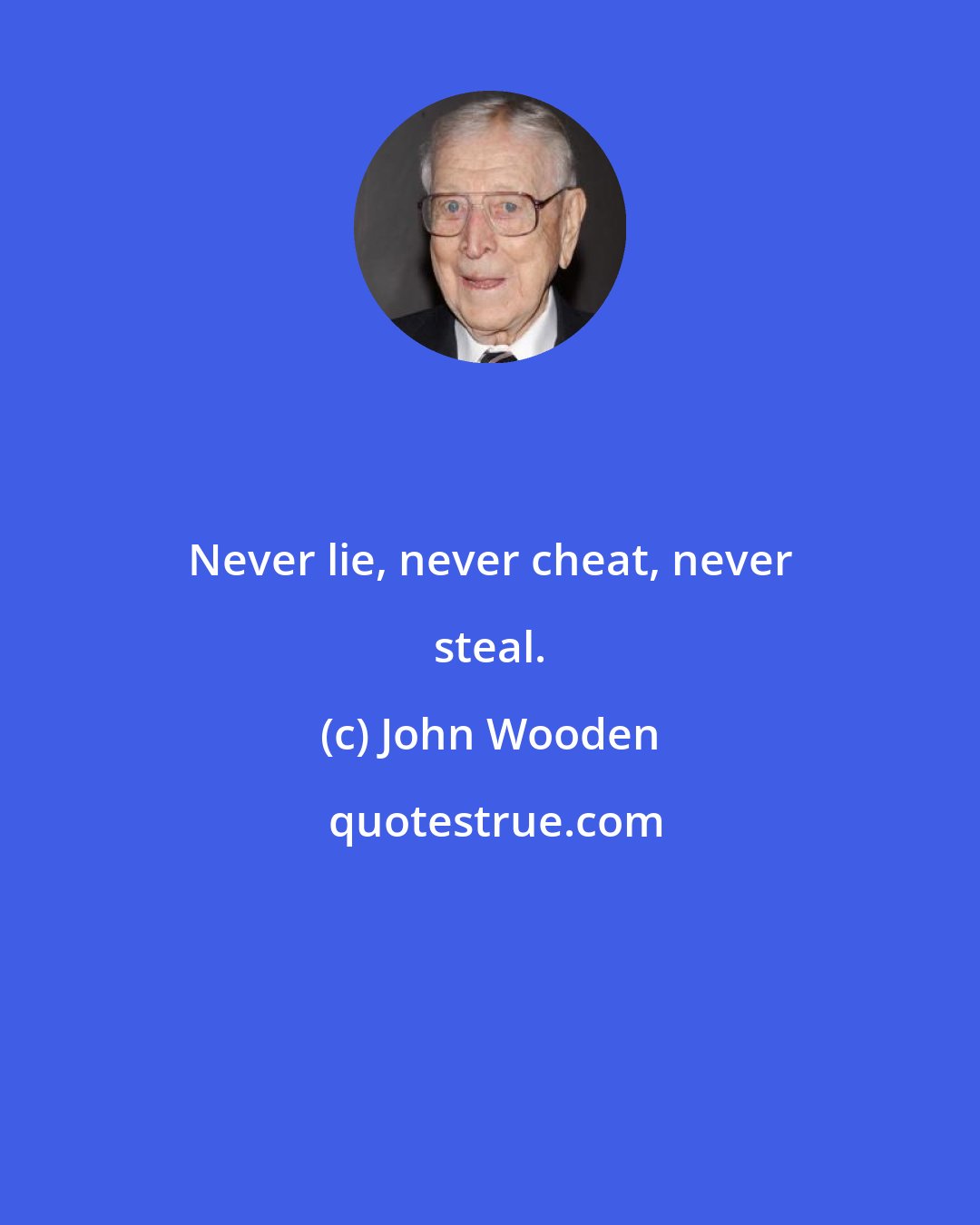 John Wooden: Never lie, never cheat, never steal.