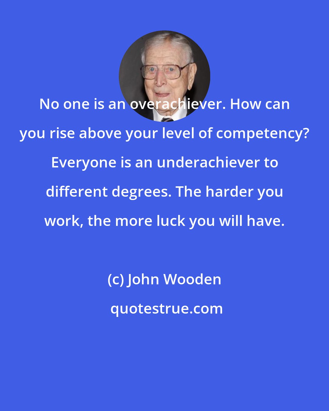 John Wooden: No one is an overachiever. How can you rise above your level of competency? Everyone is an underachiever to different degrees. The harder you work, the more luck you will have.