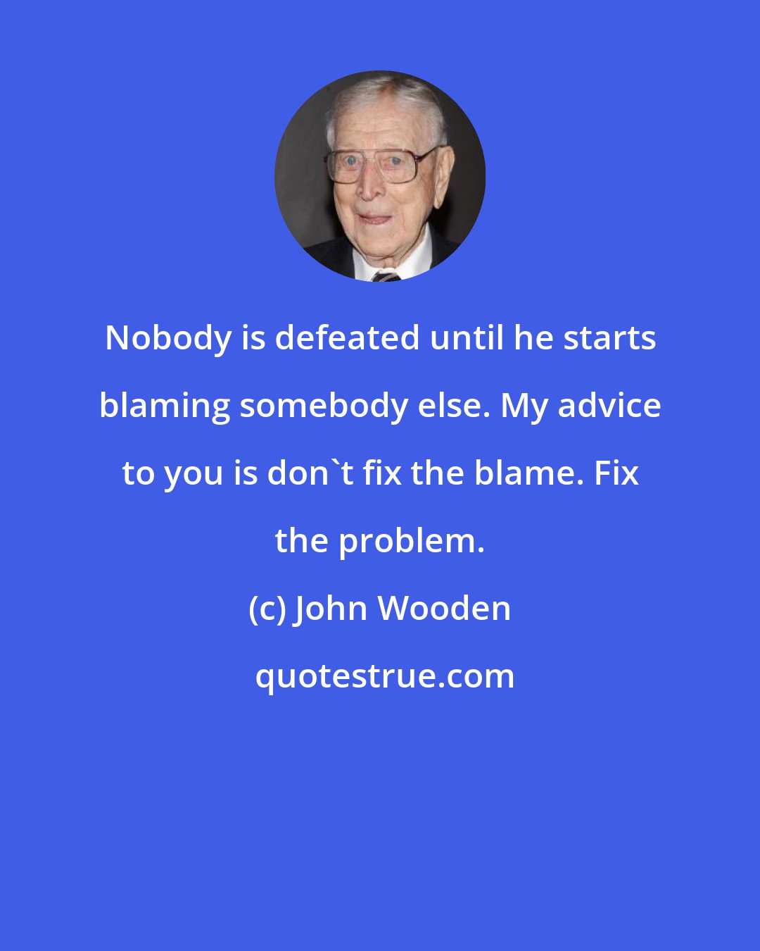 John Wooden: Nobody is defeated until he starts blaming somebody else. My advice to you is don't fix the blame. Fix the problem.