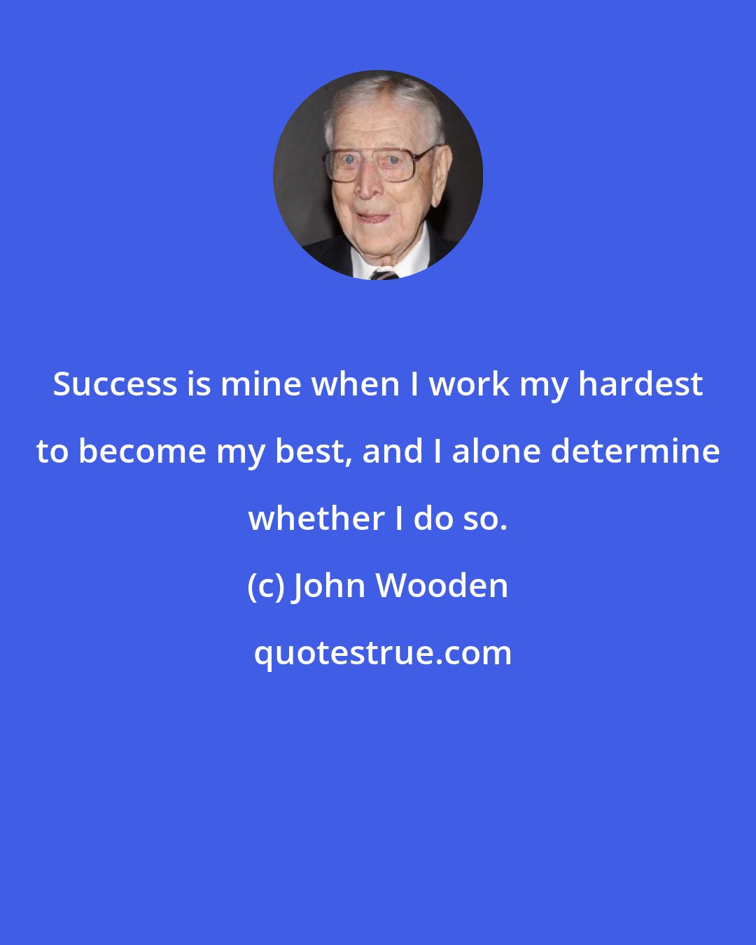 John Wooden: Success is mine when I work my hardest to become my best, and I alone determine whether I do so.