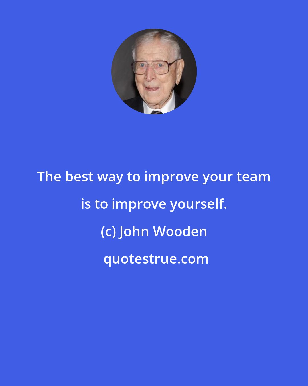 John Wooden: The best way to improve your team is to improve yourself.