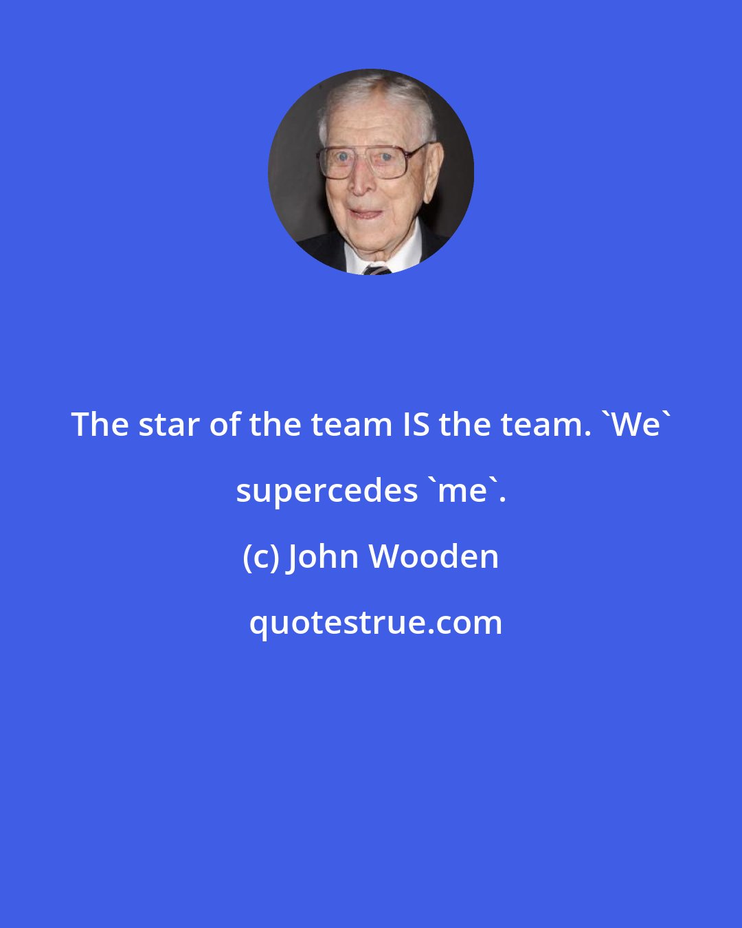 John Wooden: The star of the team IS the team. 'We' supercedes 'me'.