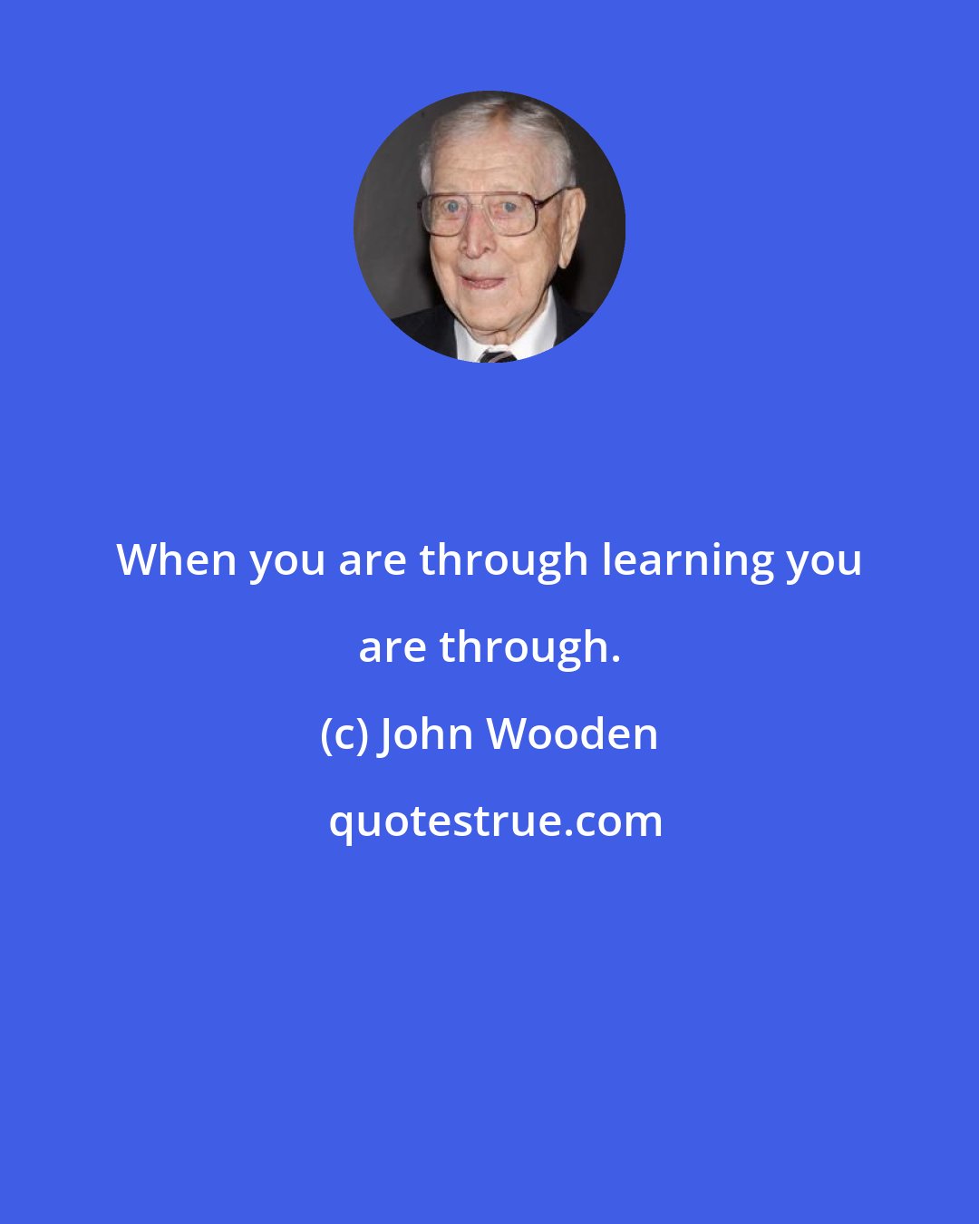 John Wooden: When you are through learning you are through.