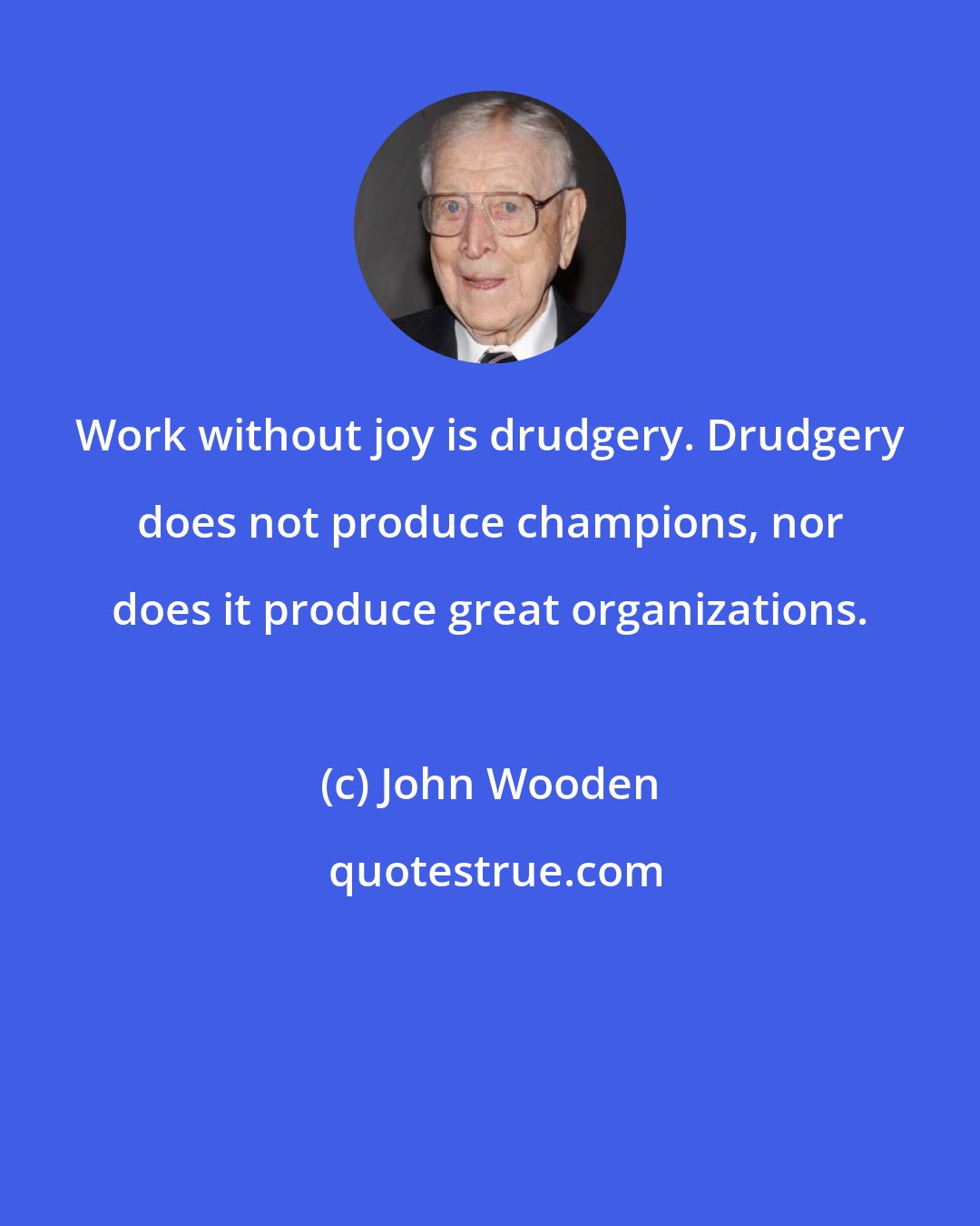 John Wooden: Work without joy is drudgery. Drudgery does not produce champions, nor does it produce great organizations.