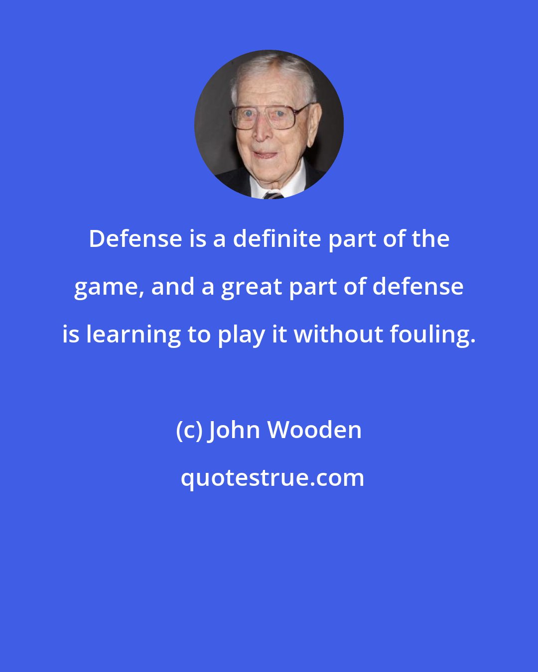 John Wooden: Defense is a definite part of the game, and a great part of defense is learning to play it without fouling.