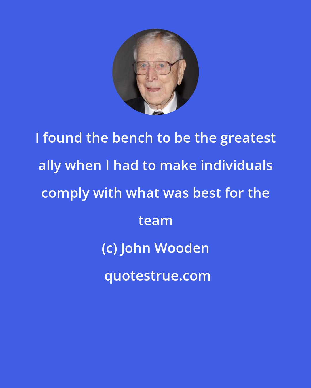 John Wooden: I found the bench to be the greatest ally when I had to make individuals comply with what was best for the team