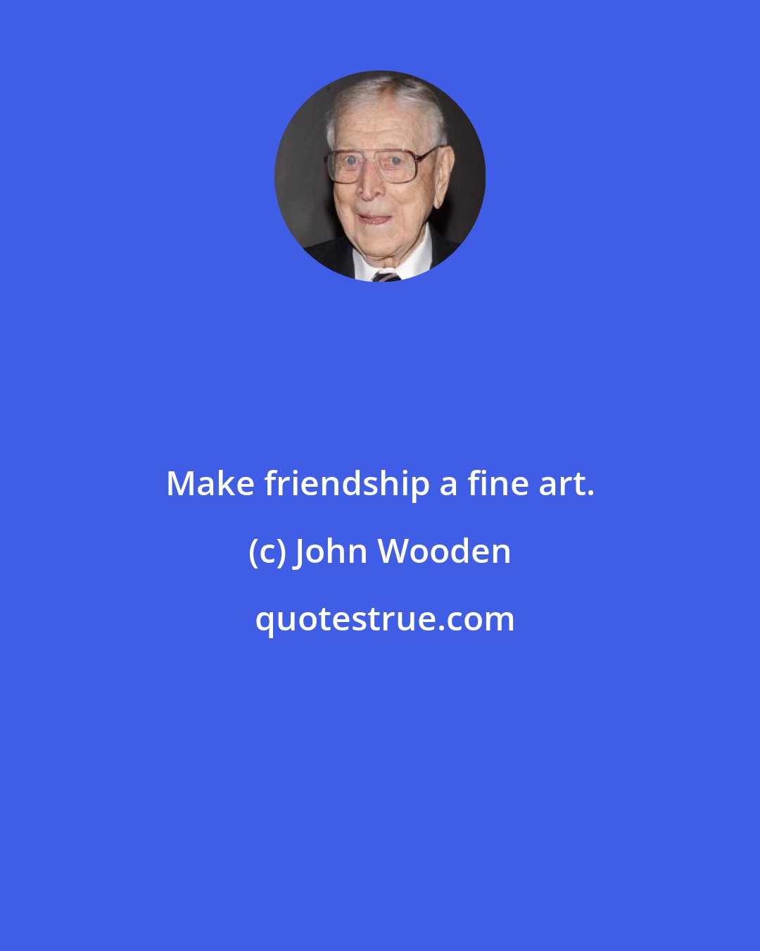 John Wooden: Make friendship a fine art.