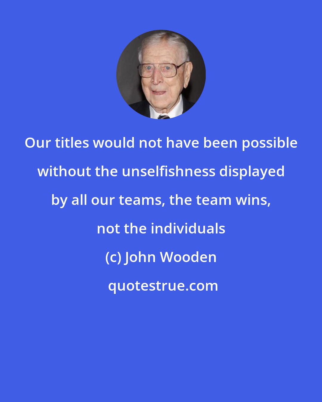 John Wooden: Our titles would not have been possible without the unselfishness displayed by all our teams, the team wins, not the individuals