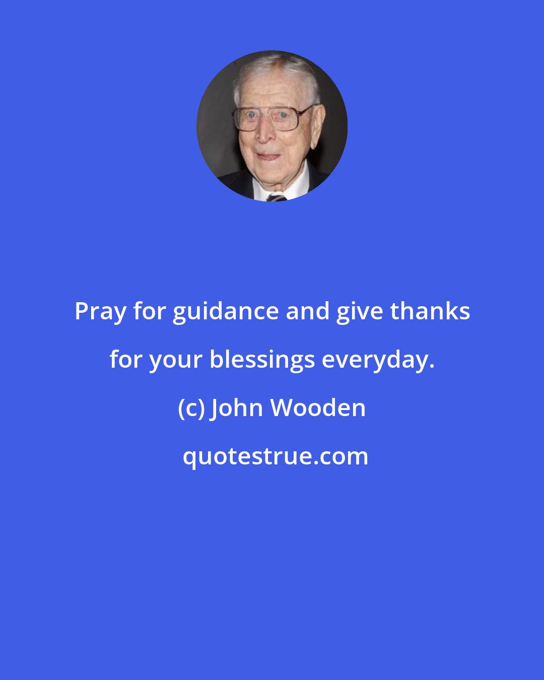 John Wooden: Pray for guidance and give thanks for your blessings everyday.