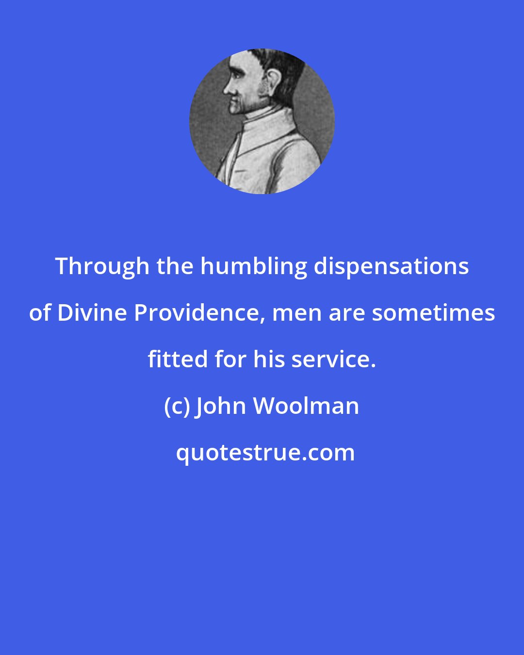 John Woolman: Through the humbling dispensations of Divine Providence, men are sometimes fitted for his service.