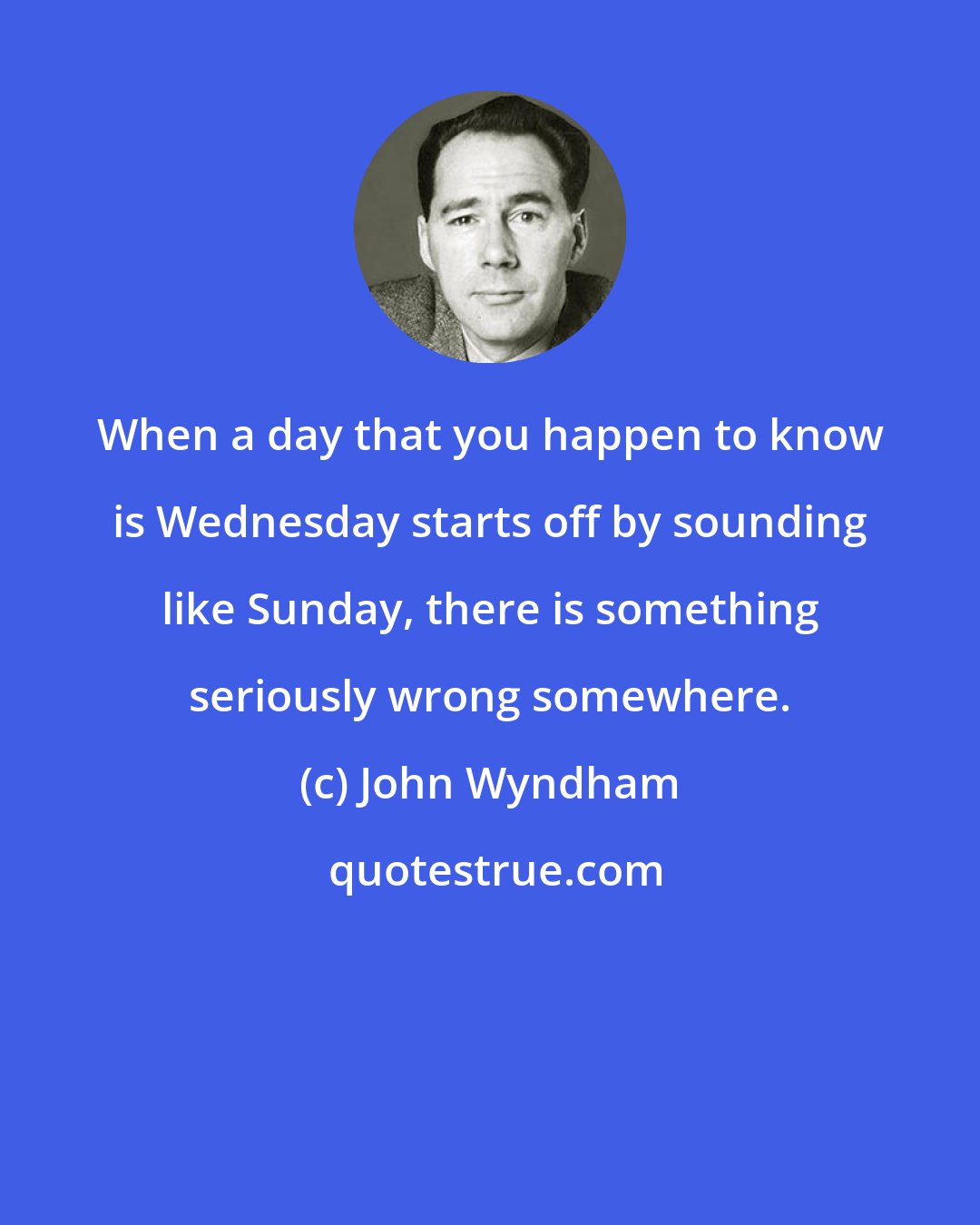 John Wyndham: When a day that you happen to know is Wednesday starts off by sounding like Sunday, there is something seriously wrong somewhere.