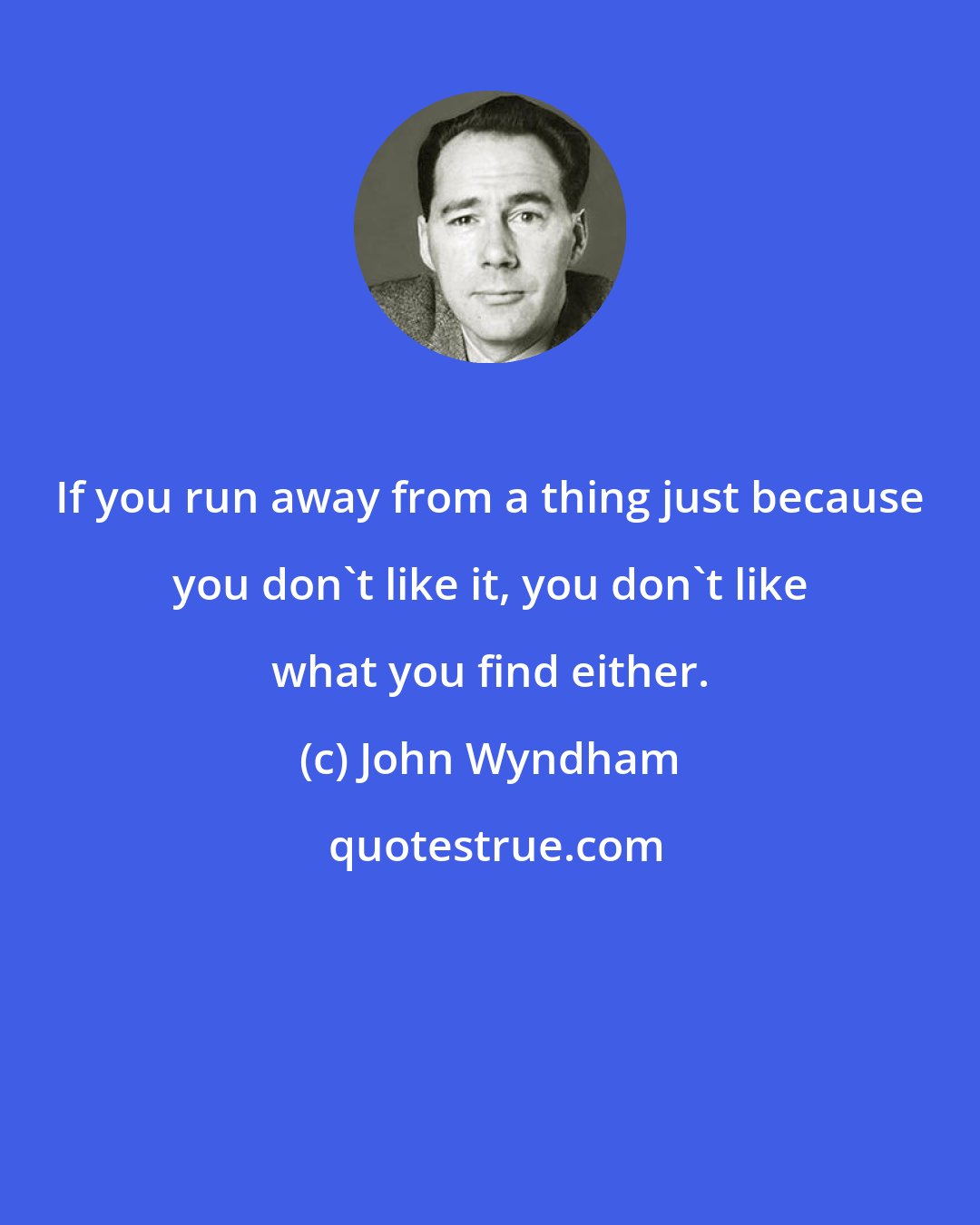 John Wyndham: If you run away from a thing just because you don't like it, you don't like what you find either.