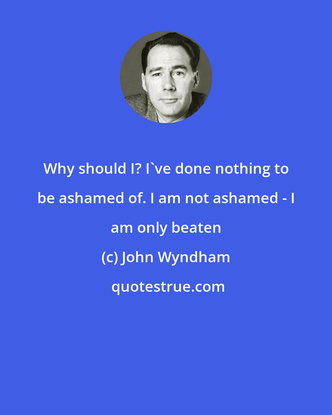 John Wyndham: Why should I? I've done nothing to be ashamed of. I am not ashamed - I am only beaten