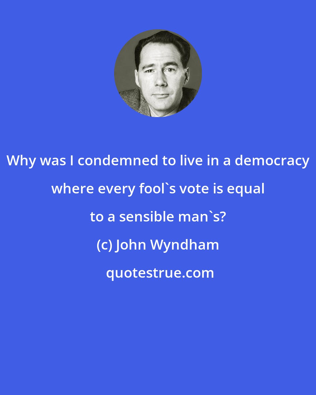 John Wyndham: Why was I condemned to live in a democracy where every fool's vote is equal to a sensible man's?