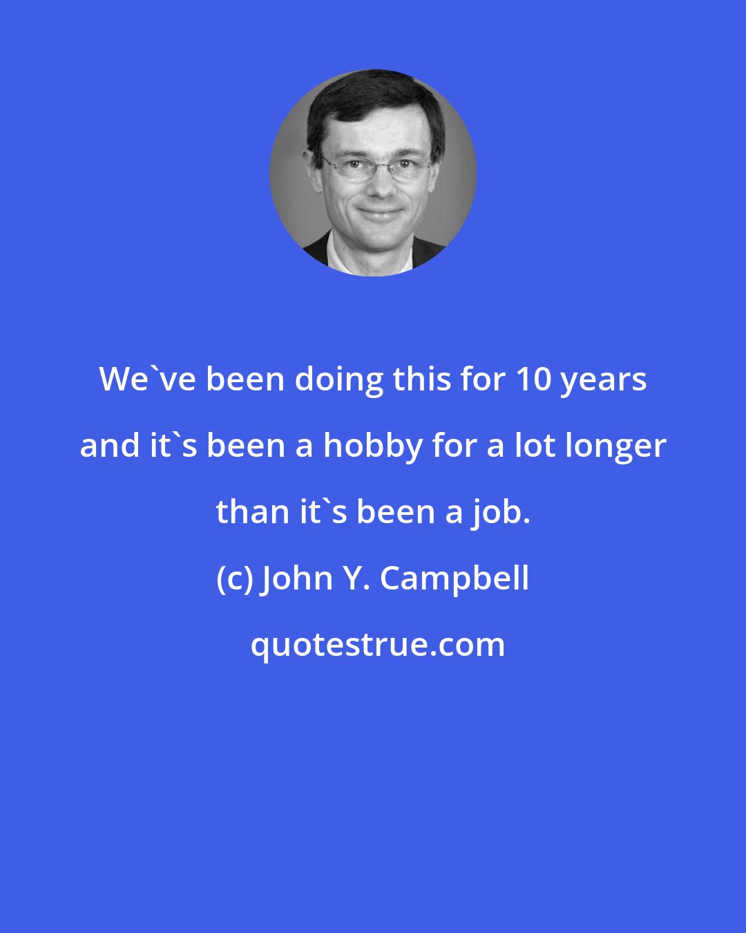 John Y. Campbell: We've been doing this for 10 years and it's been a hobby for a lot longer than it's been a job.