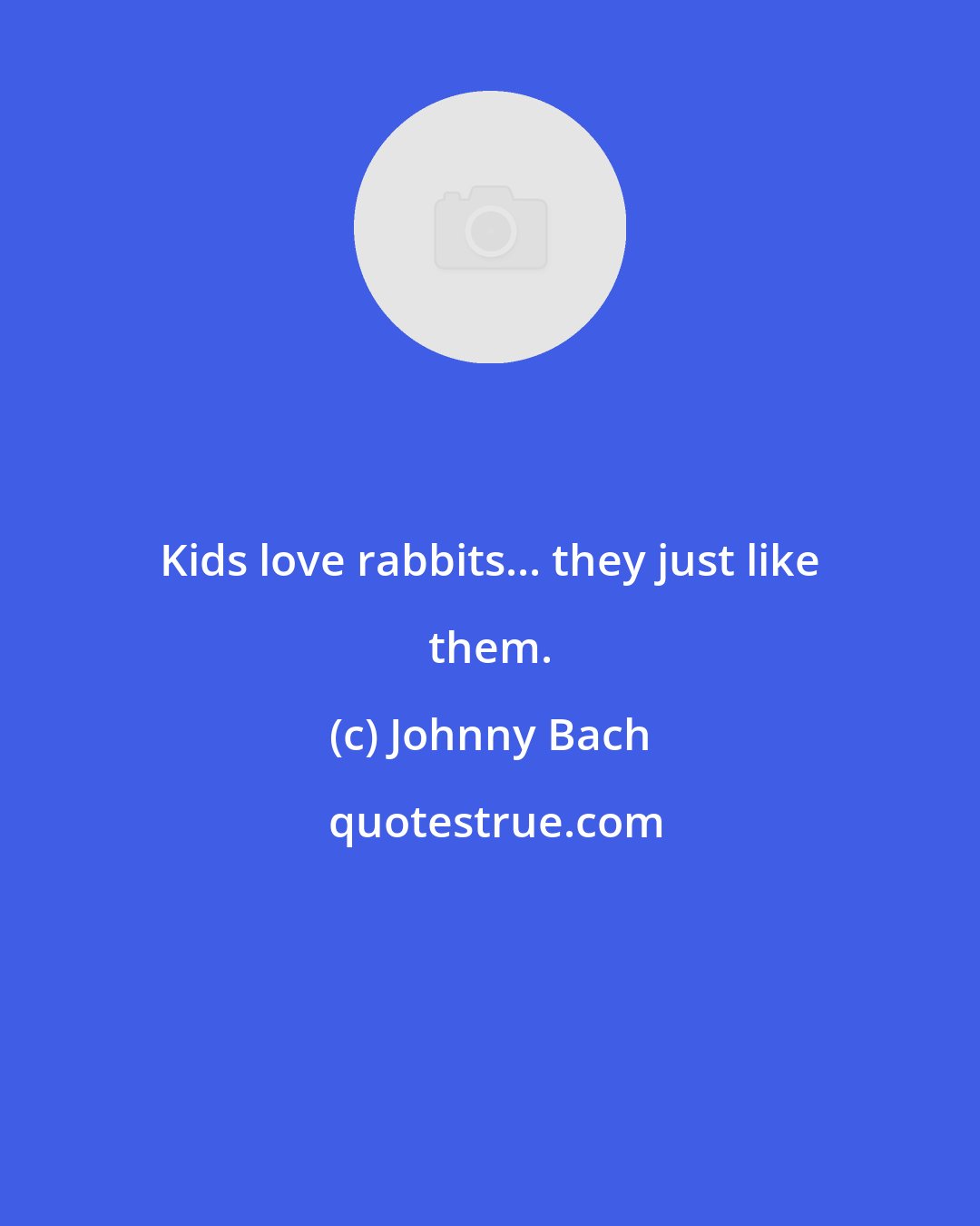 Johnny Bach: Kids love rabbits... they just like them.