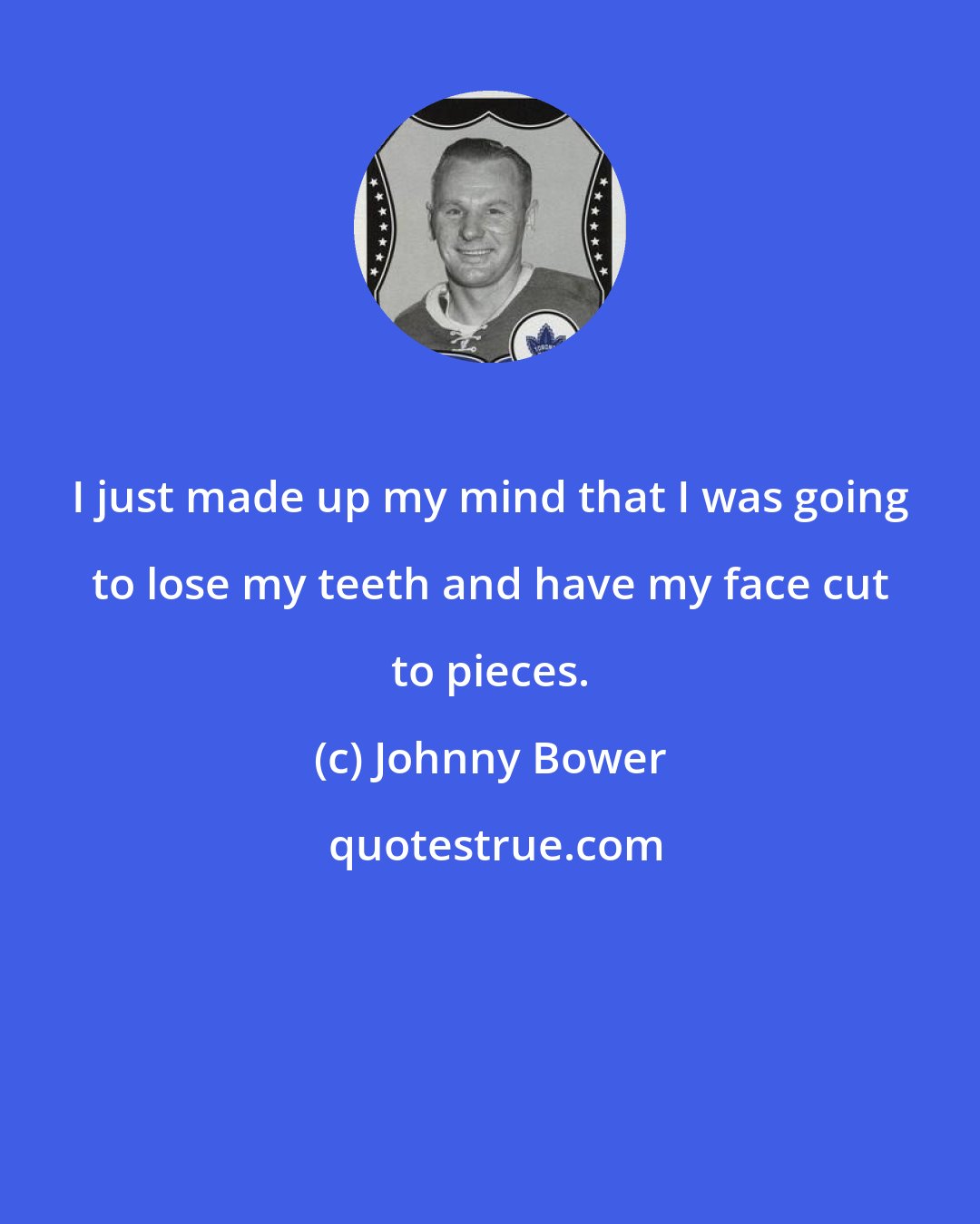 Johnny Bower: I just made up my mind that I was going to lose my teeth and have my face cut to pieces.