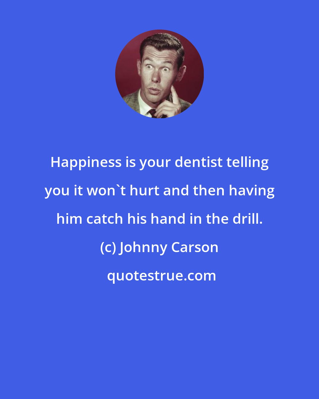 Johnny Carson: Happiness is your dentist telling you it won't hurt and then having him catch his hand in the drill.