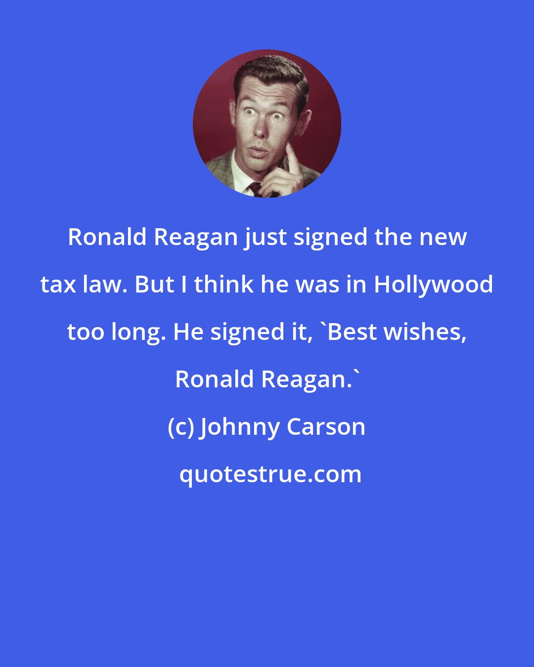 Johnny Carson: Ronald Reagan just signed the new tax law. But I think he was in Hollywood too long. He signed it, 'Best wishes, Ronald Reagan.'