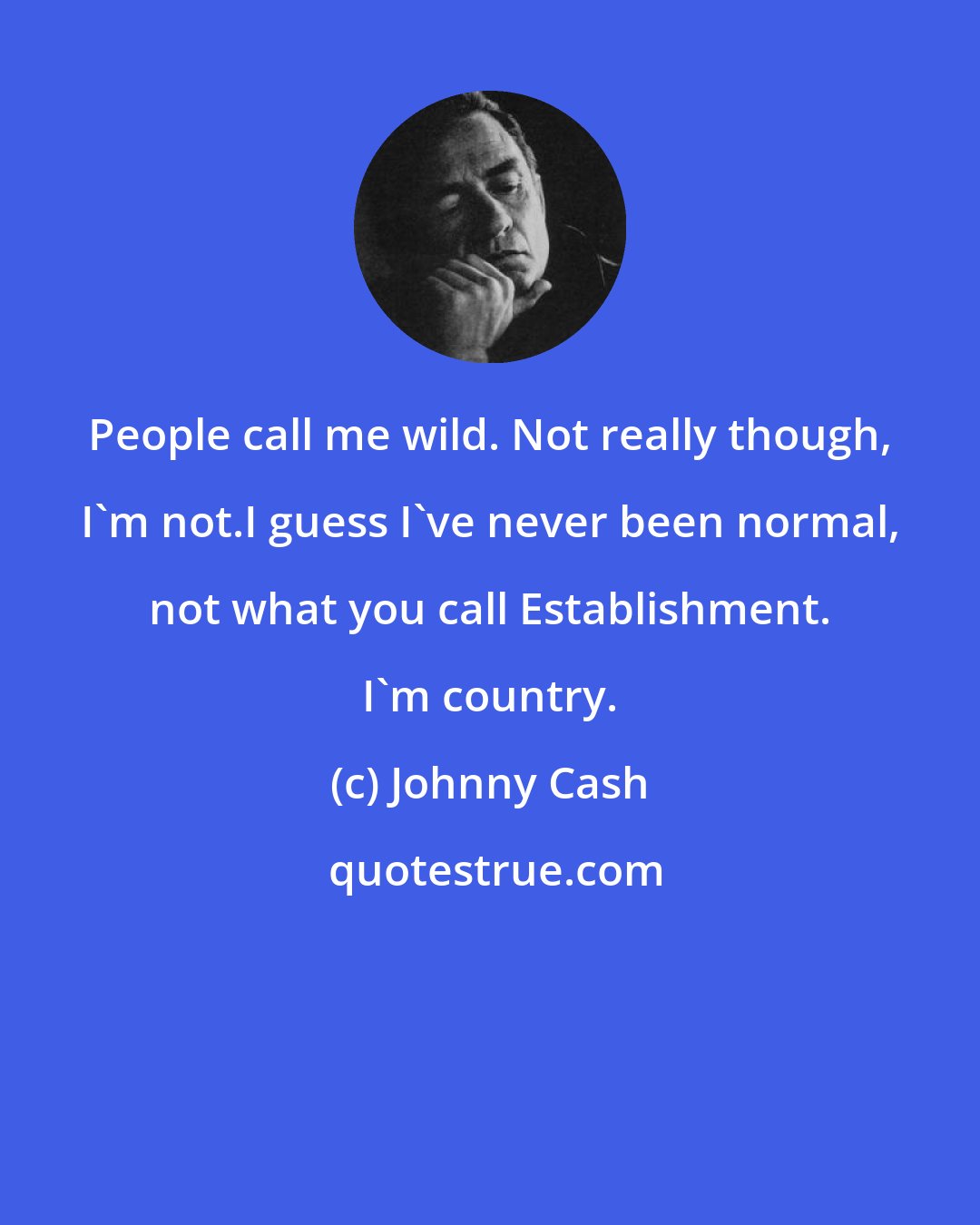 Johnny Cash: People call me wild. Not really though, I'm not.I guess I've never been normal, not what you call Establishment. I'm country.