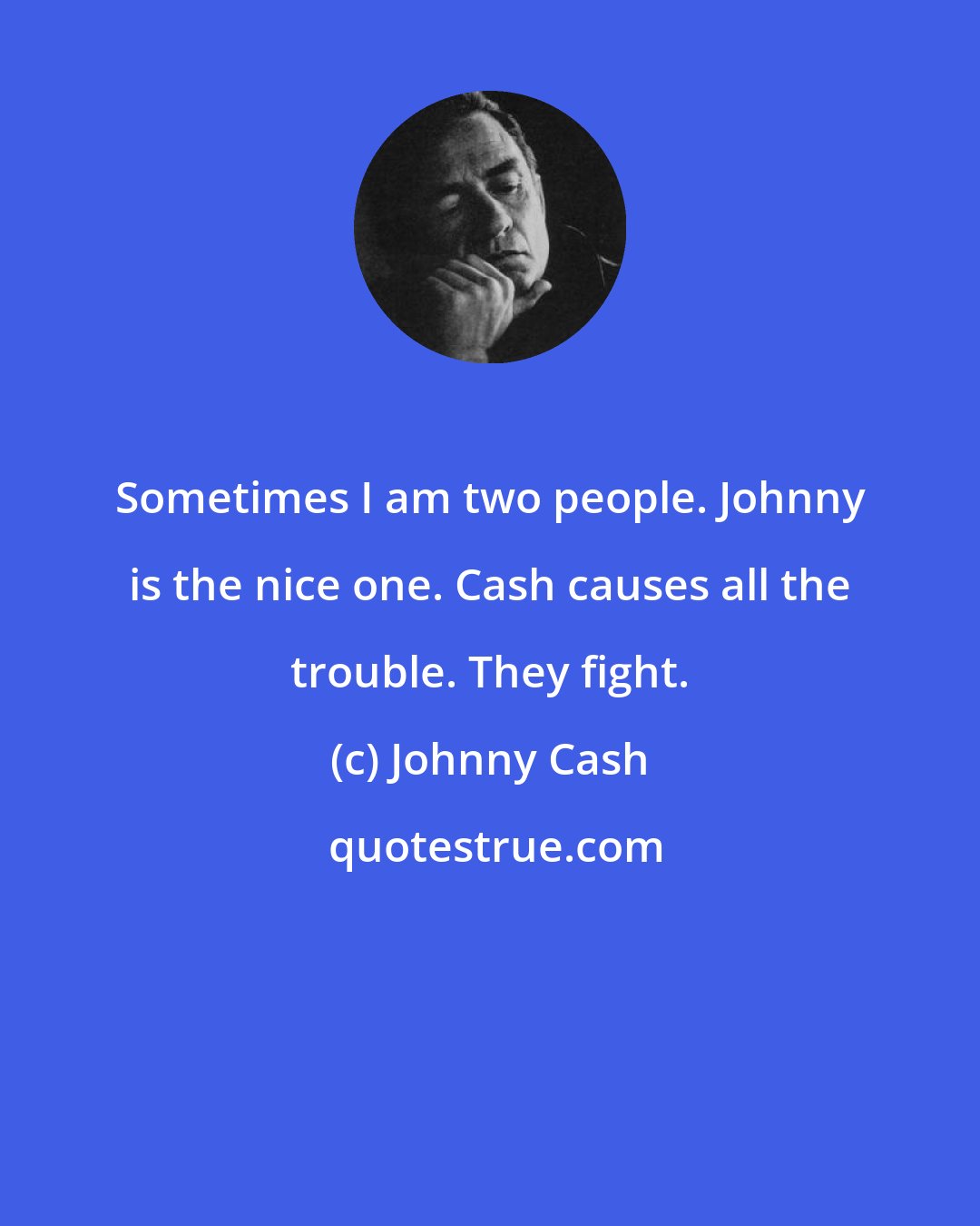 Johnny Cash: Sometimes I am two people. Johnny is the nice one. Cash causes all the trouble. They fight.