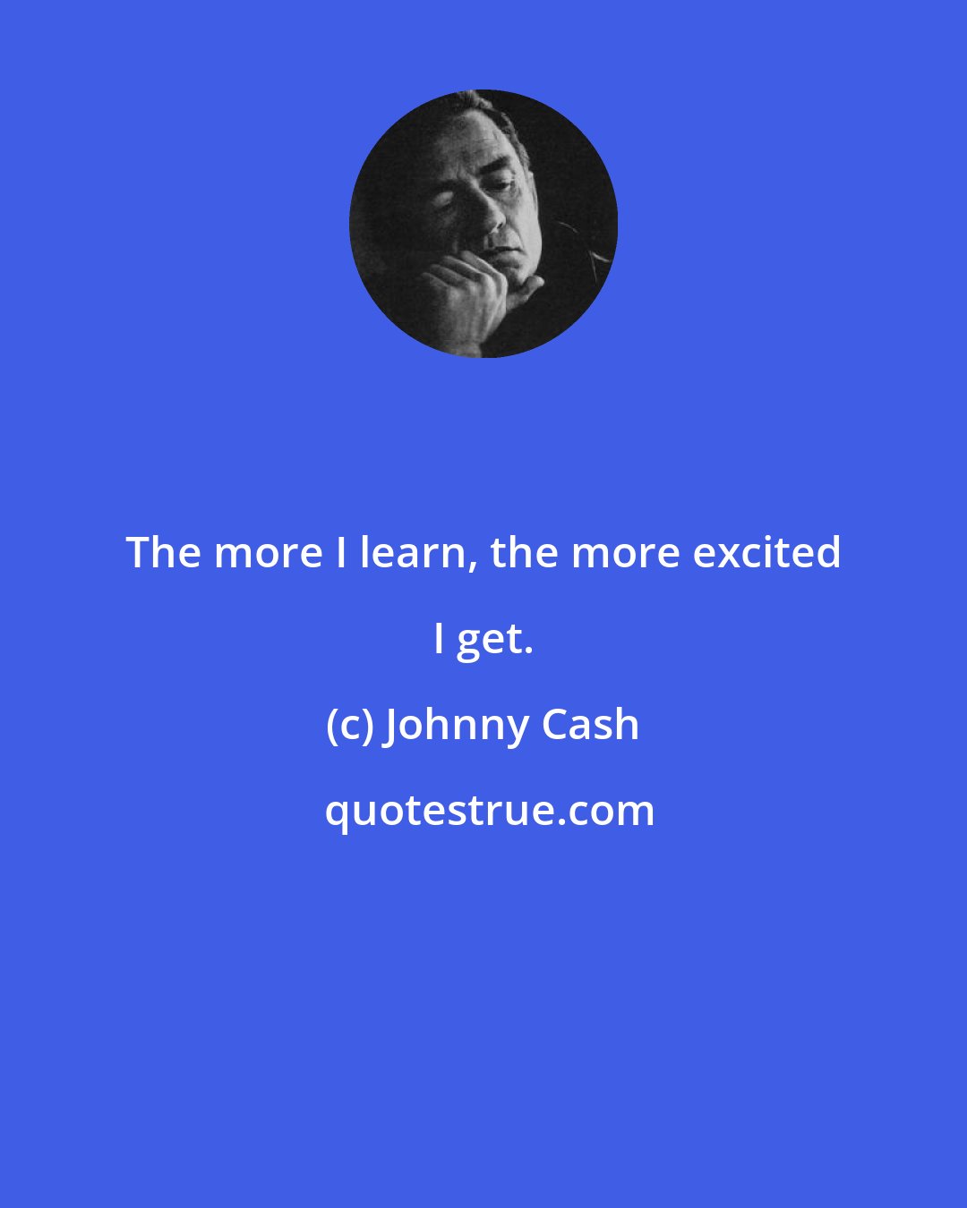 Johnny Cash: The more I learn, the more excited I get.