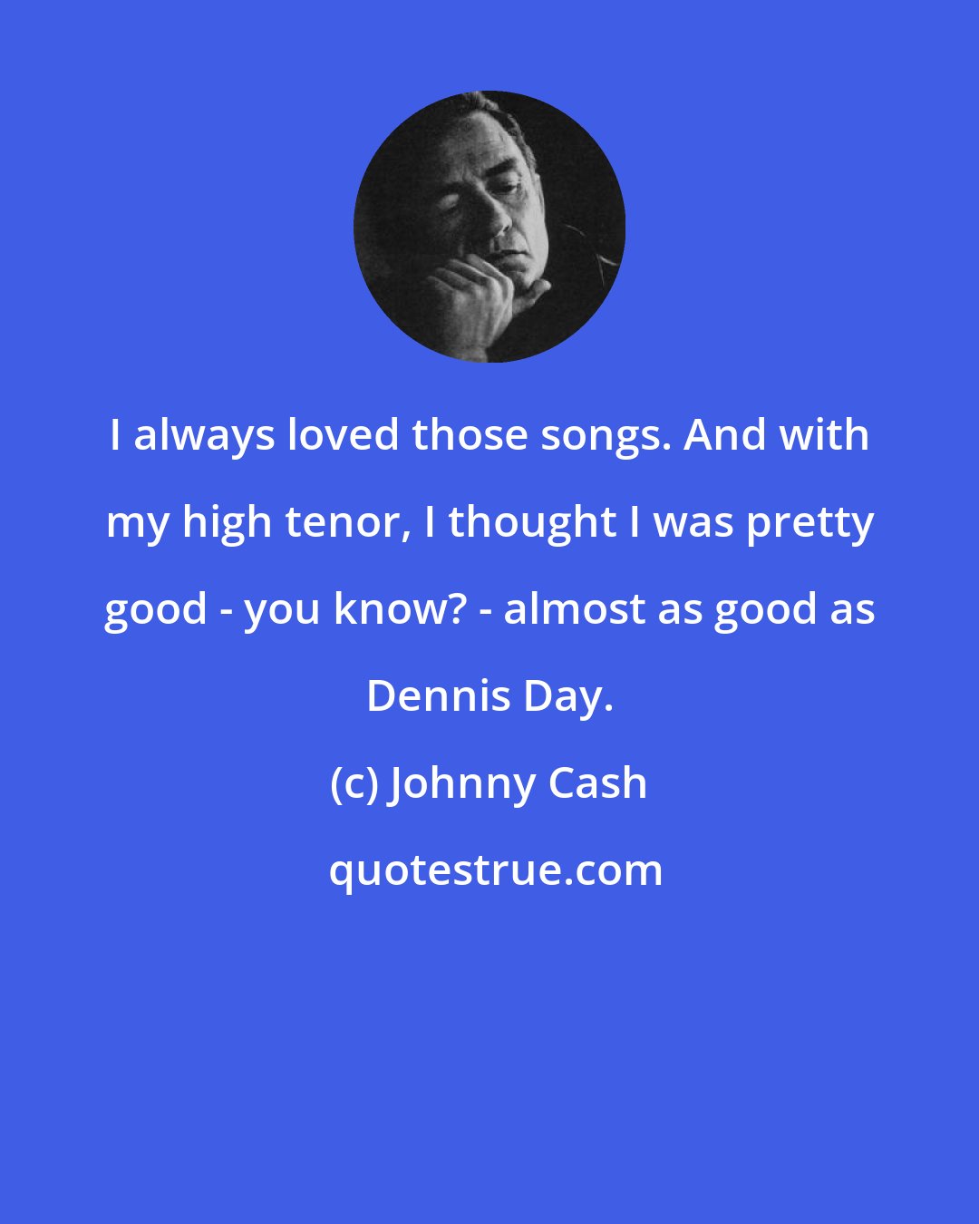 Johnny Cash: I always loved those songs. And with my high tenor, I thought I was pretty good - you know? - almost as good as Dennis Day.