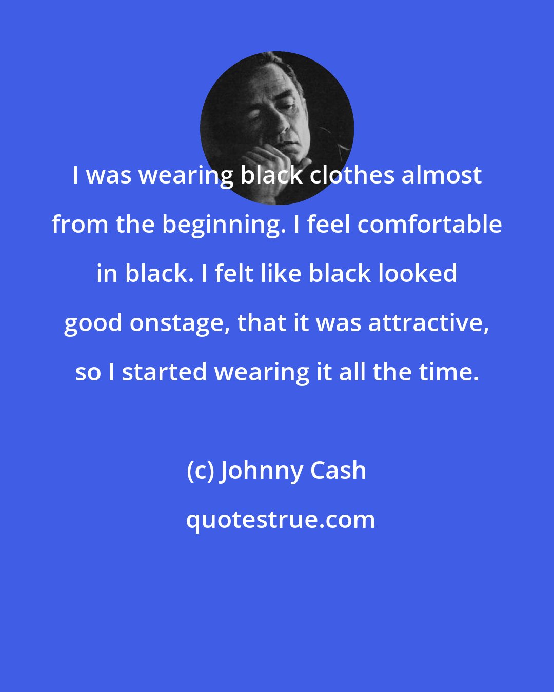 Johnny Cash: I was wearing black clothes almost from the beginning. I feel comfortable in black. I felt like black looked good onstage, that it was attractive, so I started wearing it all the time.