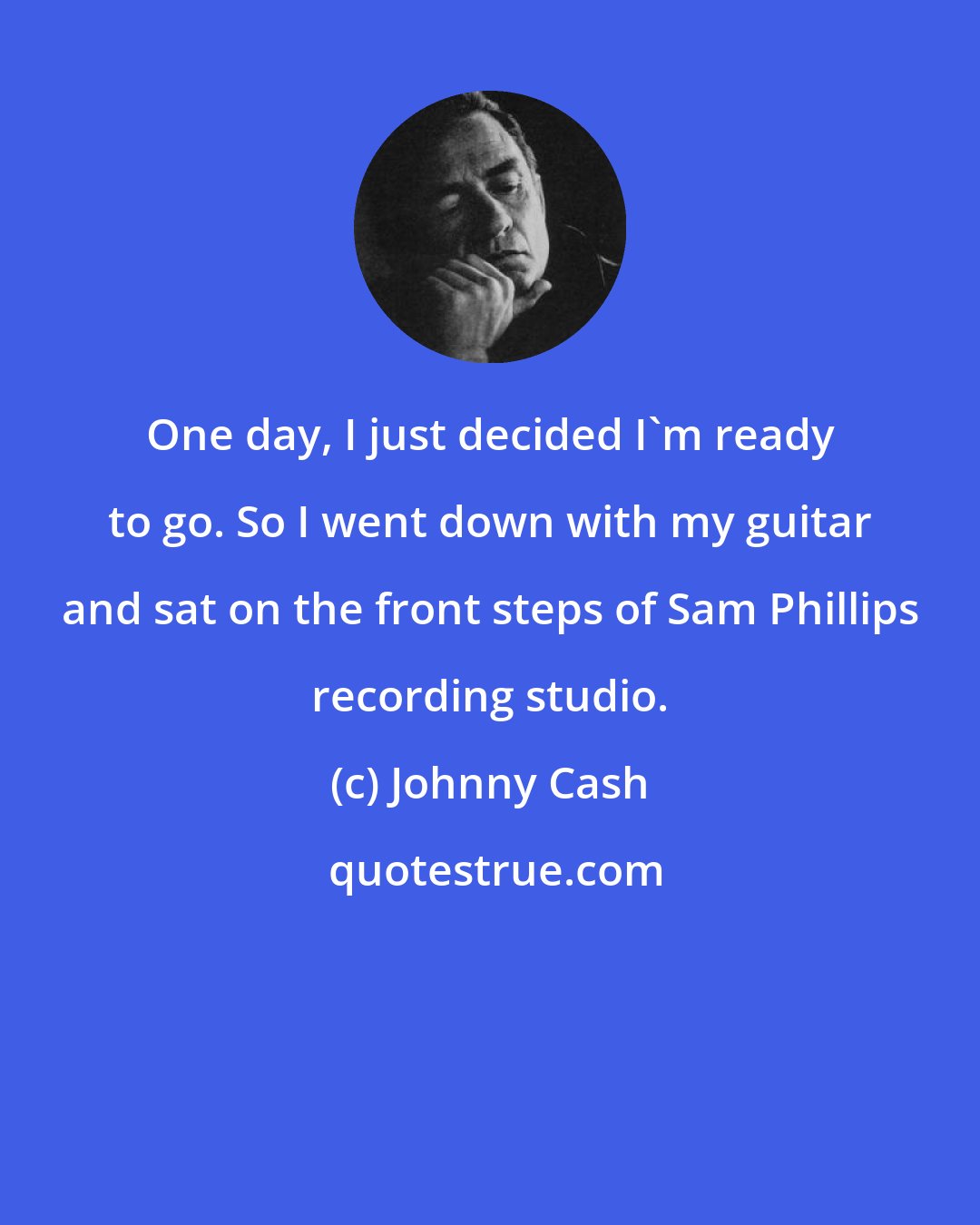 Johnny Cash: One day, I just decided I'm ready to go. So I went down with my guitar and sat on the front steps of Sam Phillips recording studio.