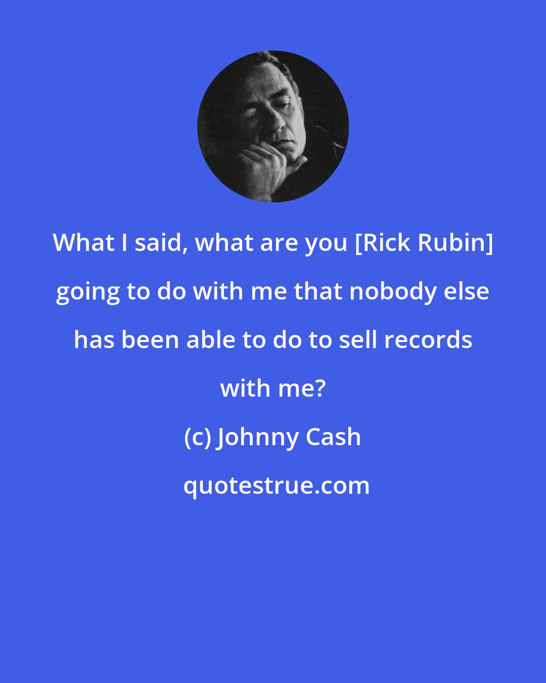Johnny Cash: What I said, what are you [Rick Rubin] going to do with me that nobody else has been able to do to sell records with me?