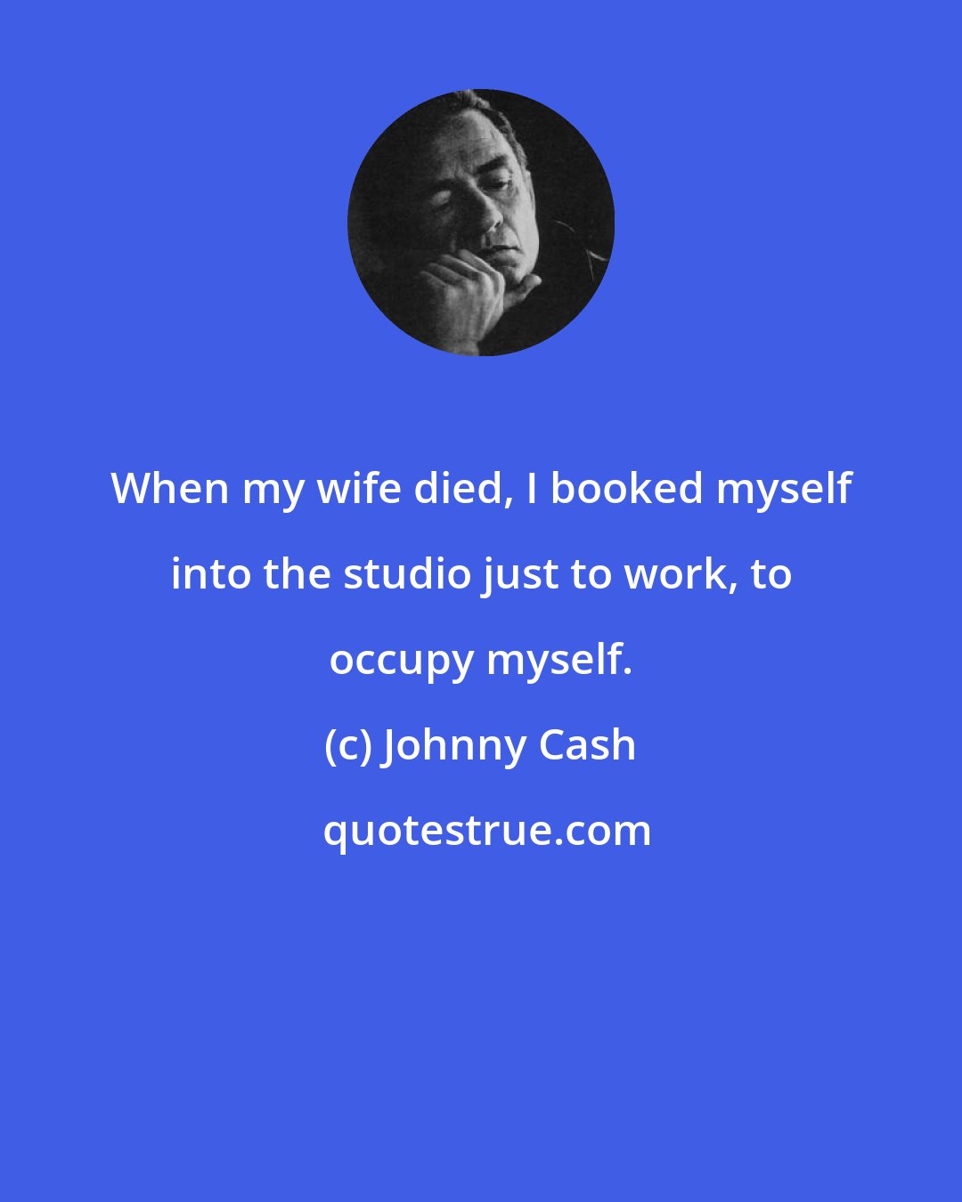 Johnny Cash: When my wife died, I booked myself into the studio just to work, to occupy myself.