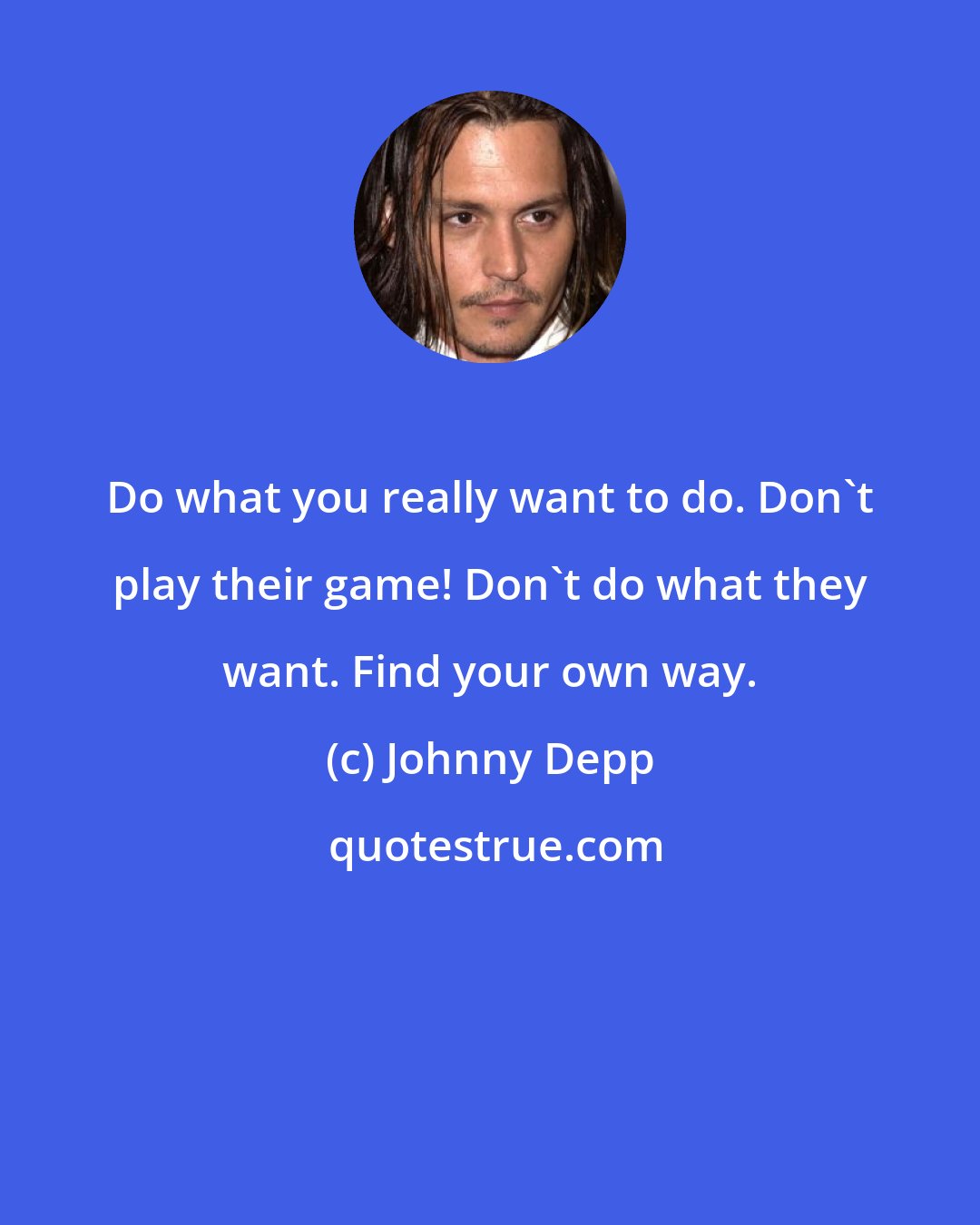 Johnny Depp: Do what you really want to do. Don't play their game! Don't do what they want. Find your own way.