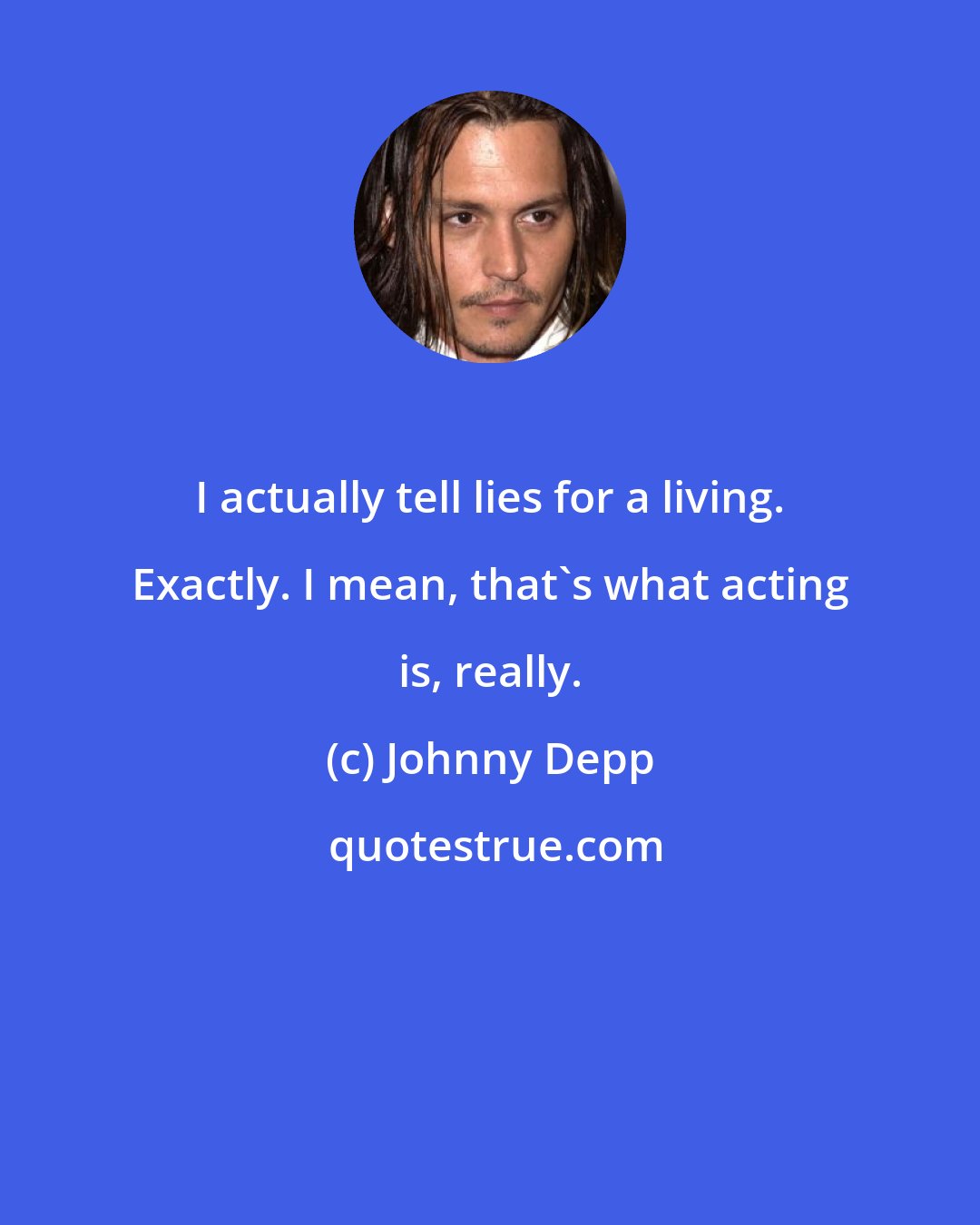 Johnny Depp: I actually tell lies for a living. Exactly. I mean, that's what acting is, really.