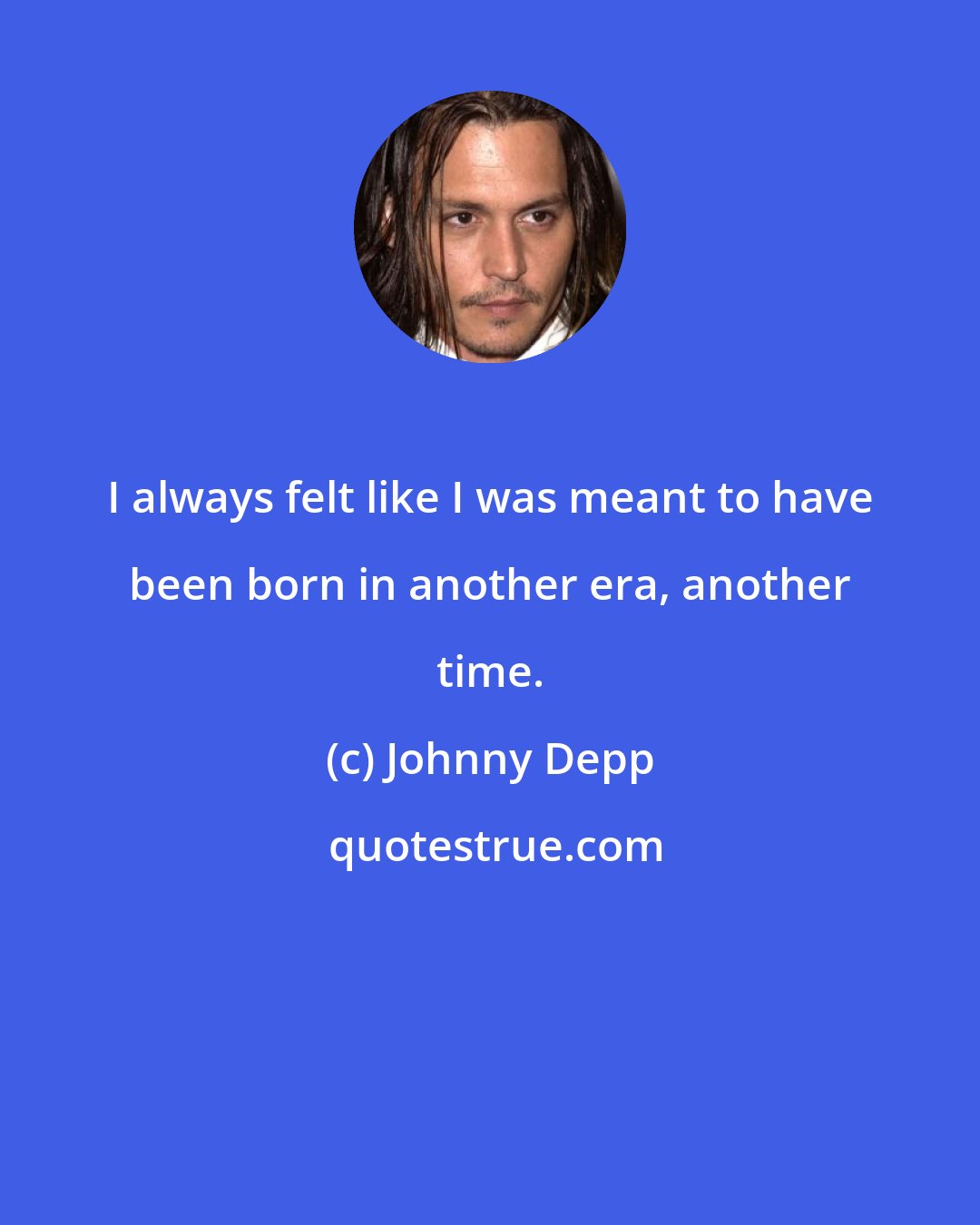 Johnny Depp: I always felt like I was meant to have been born in another era, another time.