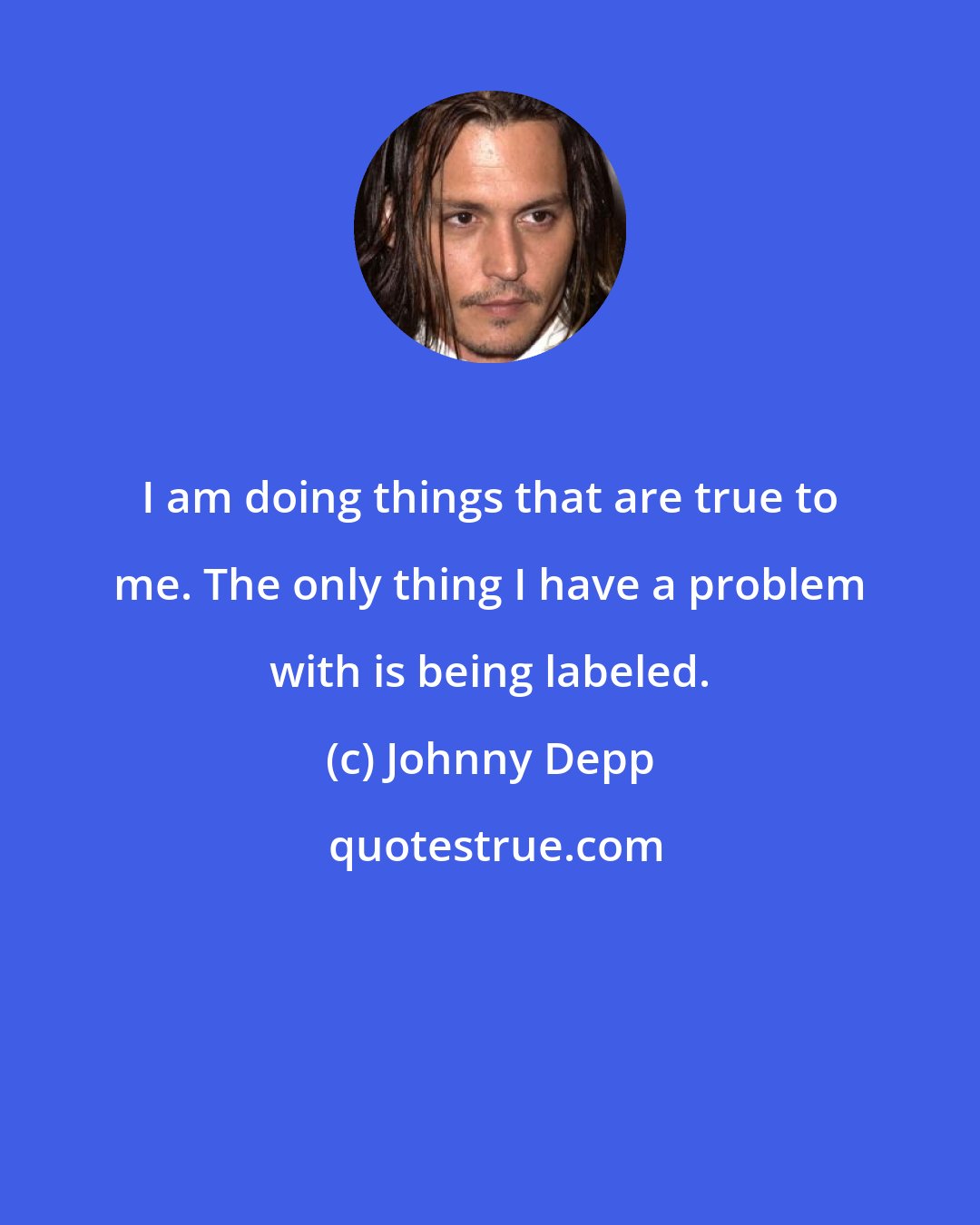 Johnny Depp: I am doing things that are true to me. The only thing I have a problem with is being labeled.