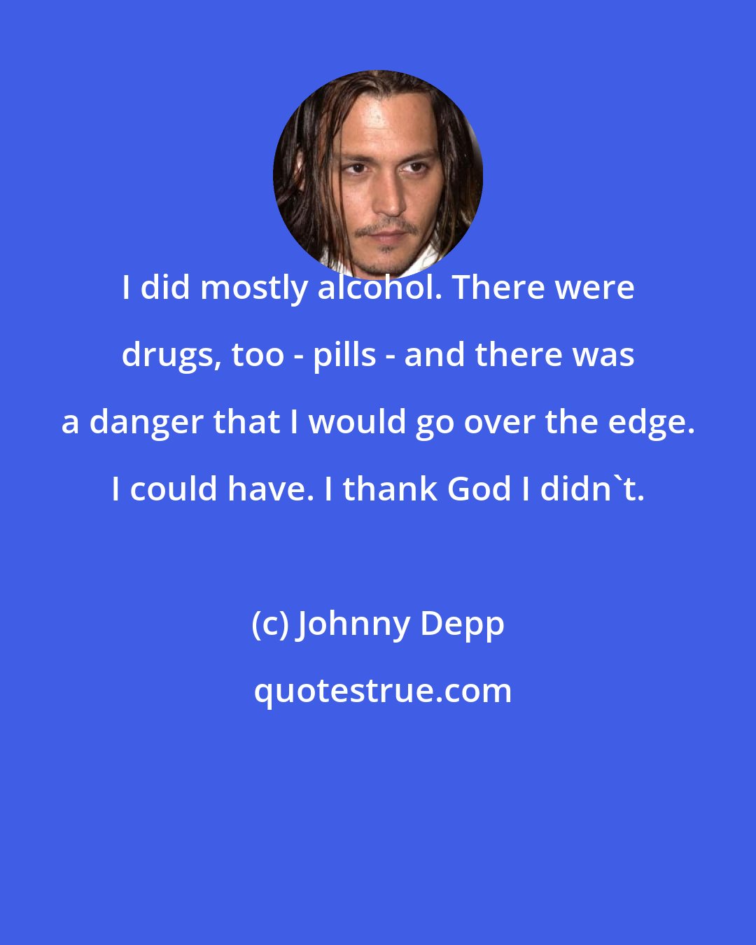 Johnny Depp: I did mostly alcohol. There were drugs, too - pills - and there was a danger that I would go over the edge. I could have. I thank God I didn't.