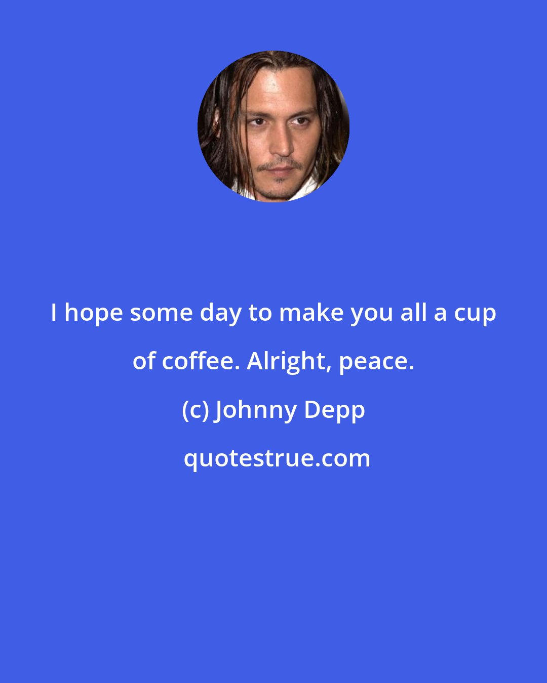 Johnny Depp: I hope some day to make you all a cup of coffee. Alright, peace.