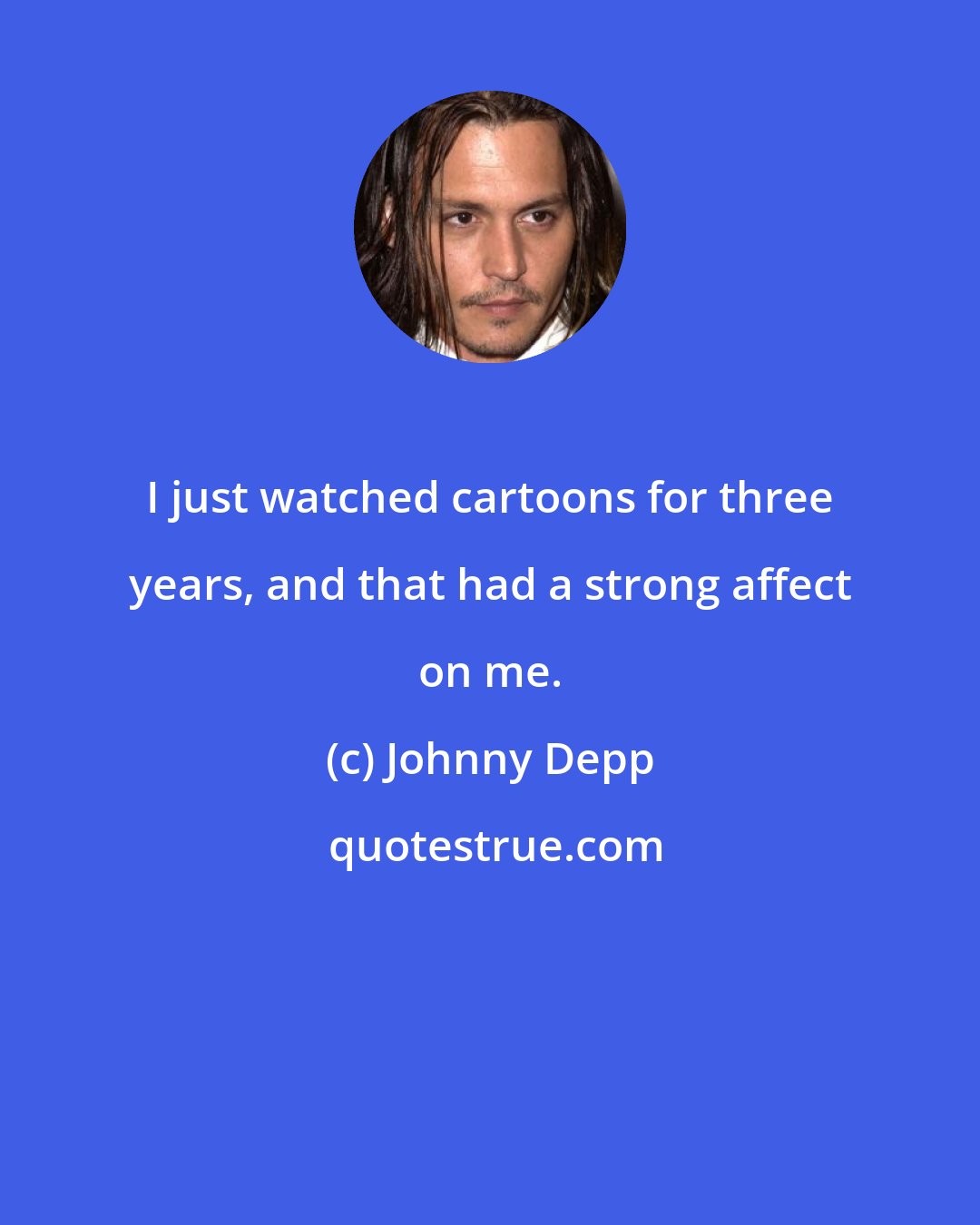 Johnny Depp: I just watched cartoons for three years, and that had a strong affect on me.